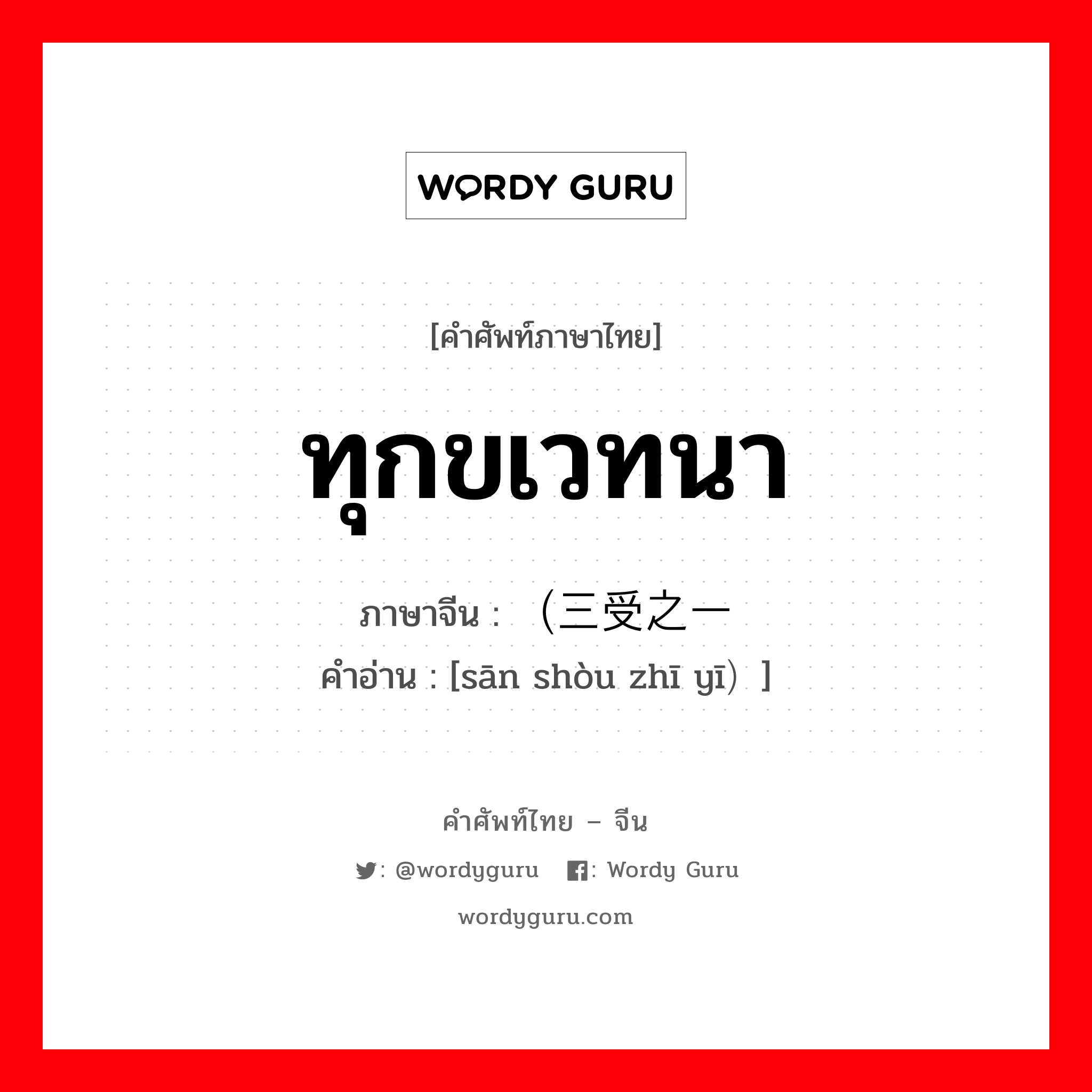 ทุกขเวทนา ภาษาจีนคืออะไร, คำศัพท์ภาษาไทย - จีน ทุกขเวทนา ภาษาจีน （三受之一 คำอ่าน [sān shòu zhī yī）]