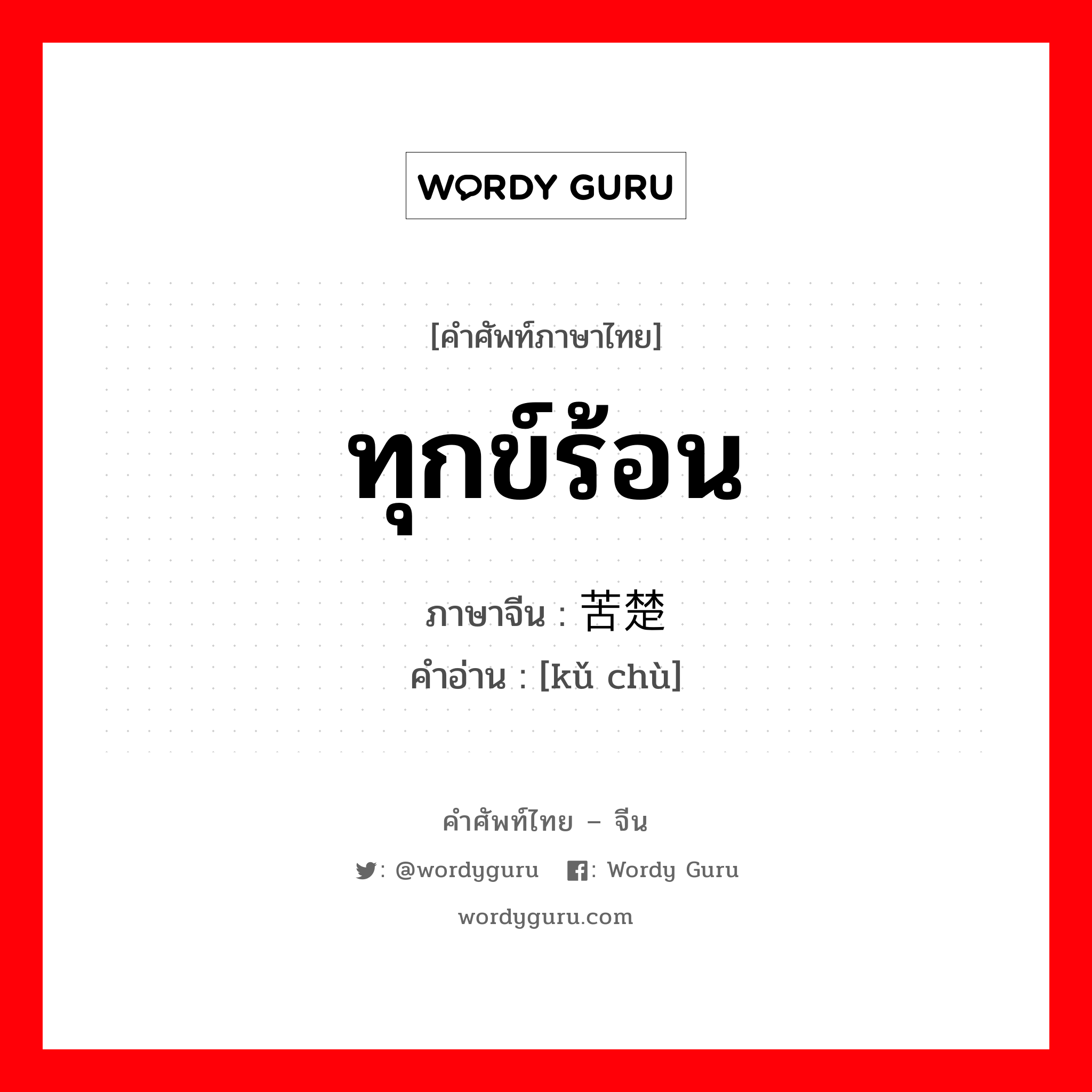 ทุกข์ร้อน ภาษาจีนคืออะไร, คำศัพท์ภาษาไทย - จีน ทุกข์ร้อน ภาษาจีน 苦楚 คำอ่าน [kǔ chù]