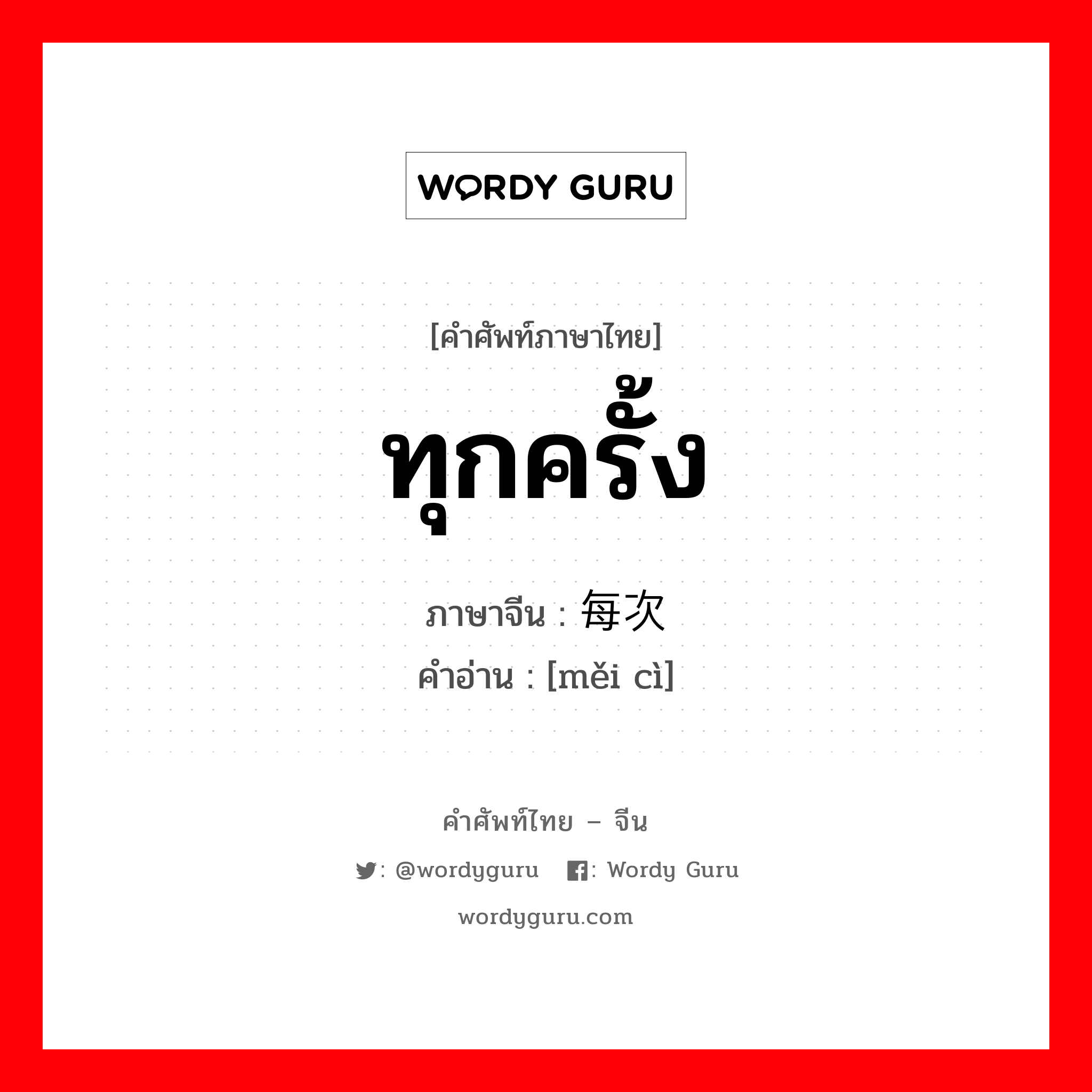 ทุกครั้ง ภาษาจีนคืออะไร, คำศัพท์ภาษาไทย - จีน ทุกครั้ง ภาษาจีน 每次 คำอ่าน [měi cì]