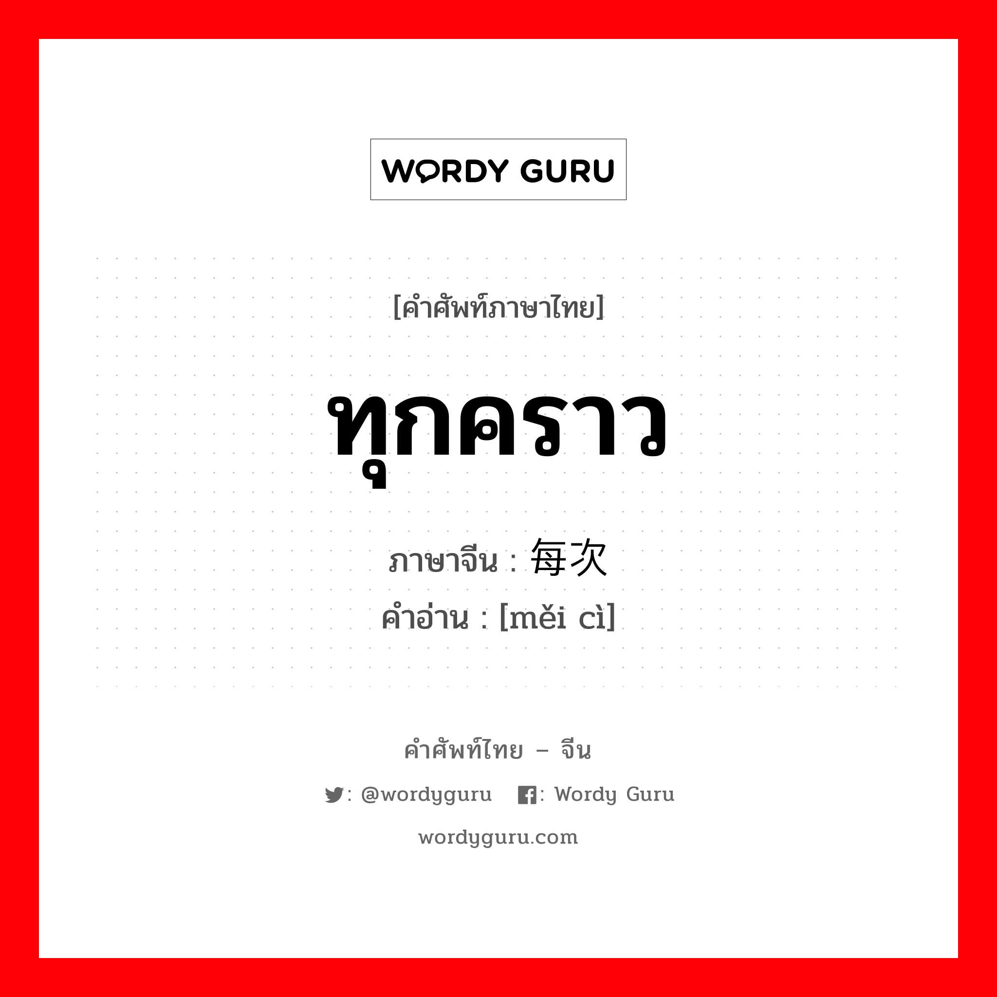 ทุกคราว ภาษาจีนคืออะไร, คำศัพท์ภาษาไทย - จีน ทุกคราว ภาษาจีน 每次 คำอ่าน [měi cì]