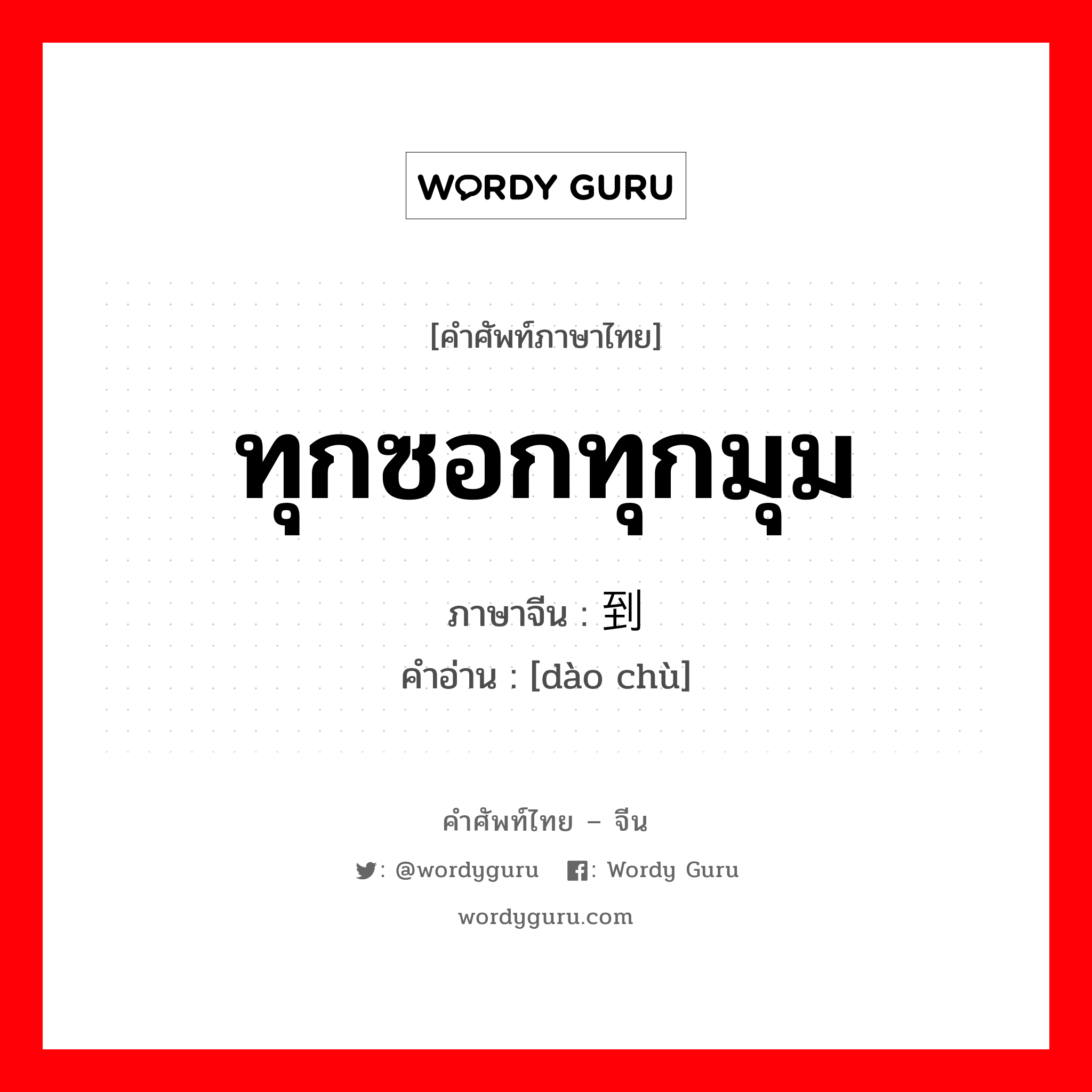 ทุกซอกทุกมุม ภาษาจีนคืออะไร, คำศัพท์ภาษาไทย - จีน ทุกซอกทุกมุม ภาษาจีน 到处 คำอ่าน [dào chù]