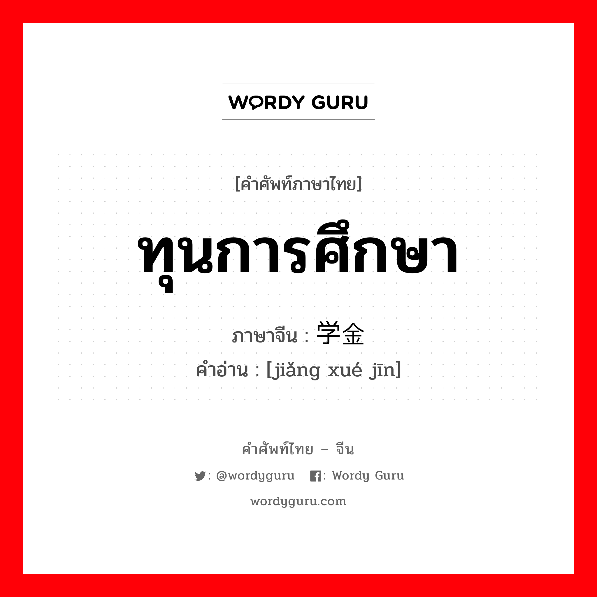 ทุนการศึกษา ภาษาจีนคืออะไร, คำศัพท์ภาษาไทย - จีน ทุนการศึกษา ภาษาจีน 奖学金 คำอ่าน [jiǎng xué jīn]