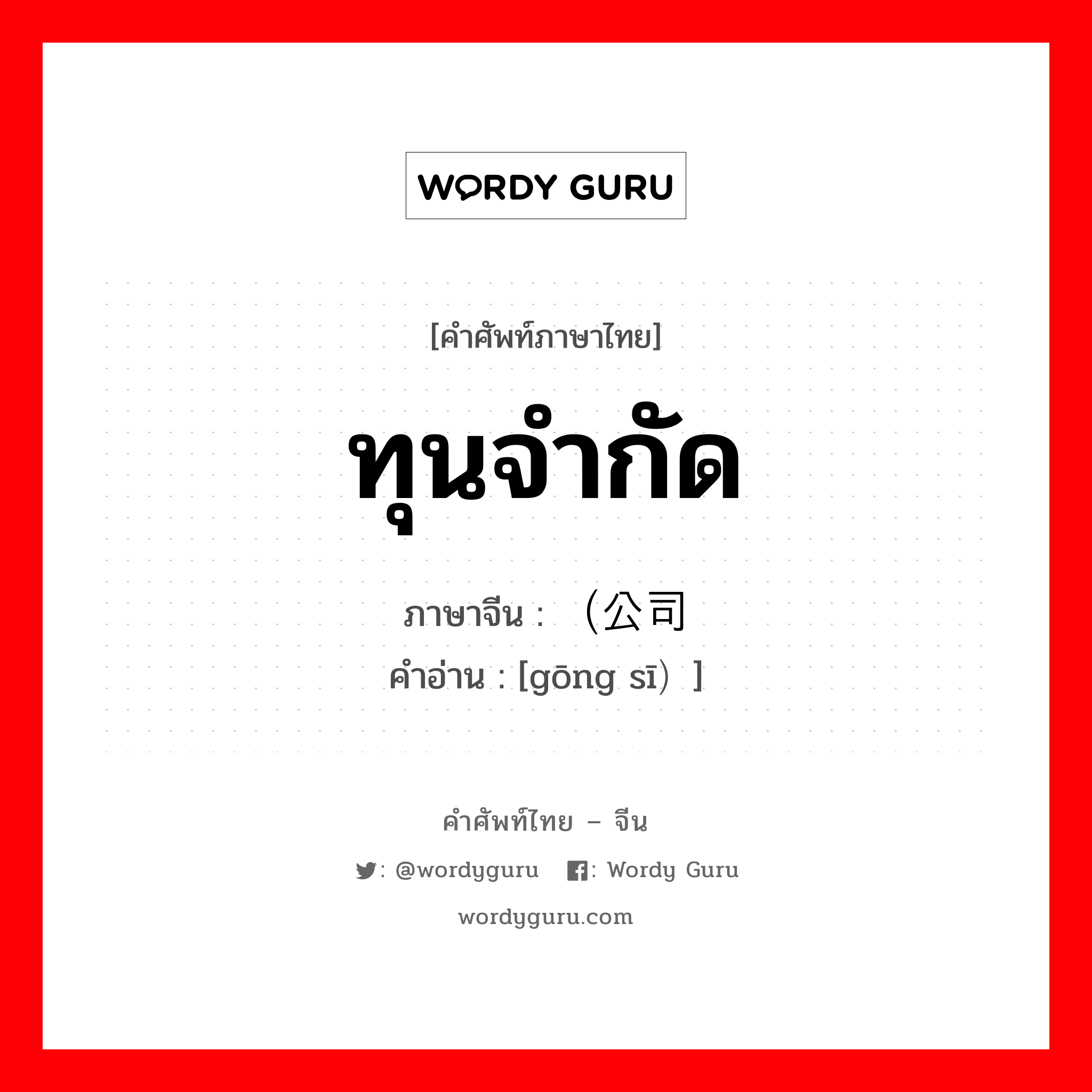 ทุนจำกัด ภาษาจีนคืออะไร, คำศัพท์ภาษาไทย - จีน ทุนจำกัด ภาษาจีน （公司 คำอ่าน [gōng sī）]