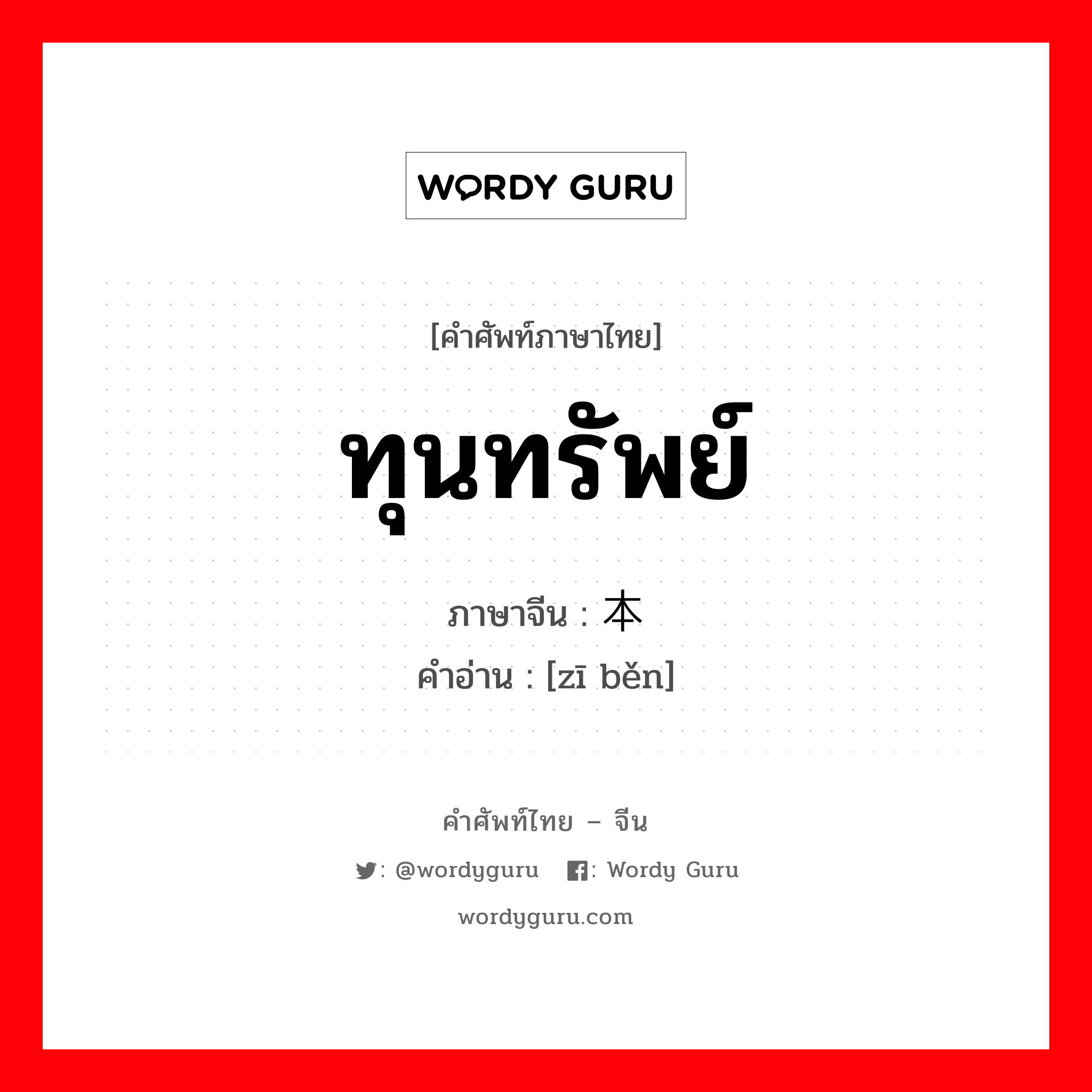 ทุนทรัพย์ ภาษาจีนคืออะไร, คำศัพท์ภาษาไทย - จีน ทุนทรัพย์ ภาษาจีน 资本 คำอ่าน [zī běn]