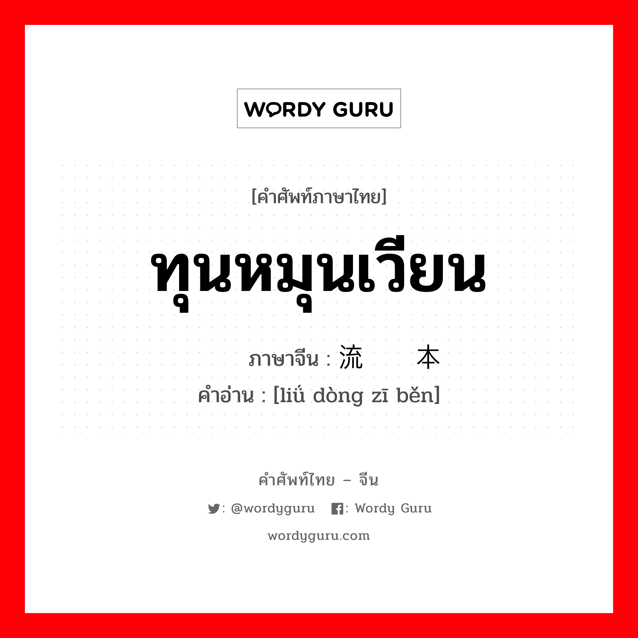 ทุนหมุนเวียน ภาษาจีนคืออะไร, คำศัพท์ภาษาไทย - จีน ทุนหมุนเวียน ภาษาจีน 流动资本 คำอ่าน [liǘ dòng zī běn]