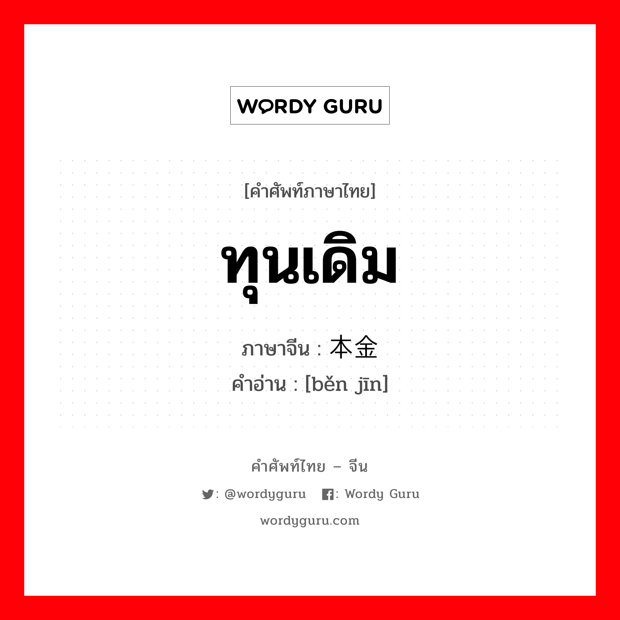 ทุนเดิม ภาษาจีนคืออะไร, คำศัพท์ภาษาไทย - จีน ทุนเดิม ภาษาจีน 本金 คำอ่าน [běn jīn]