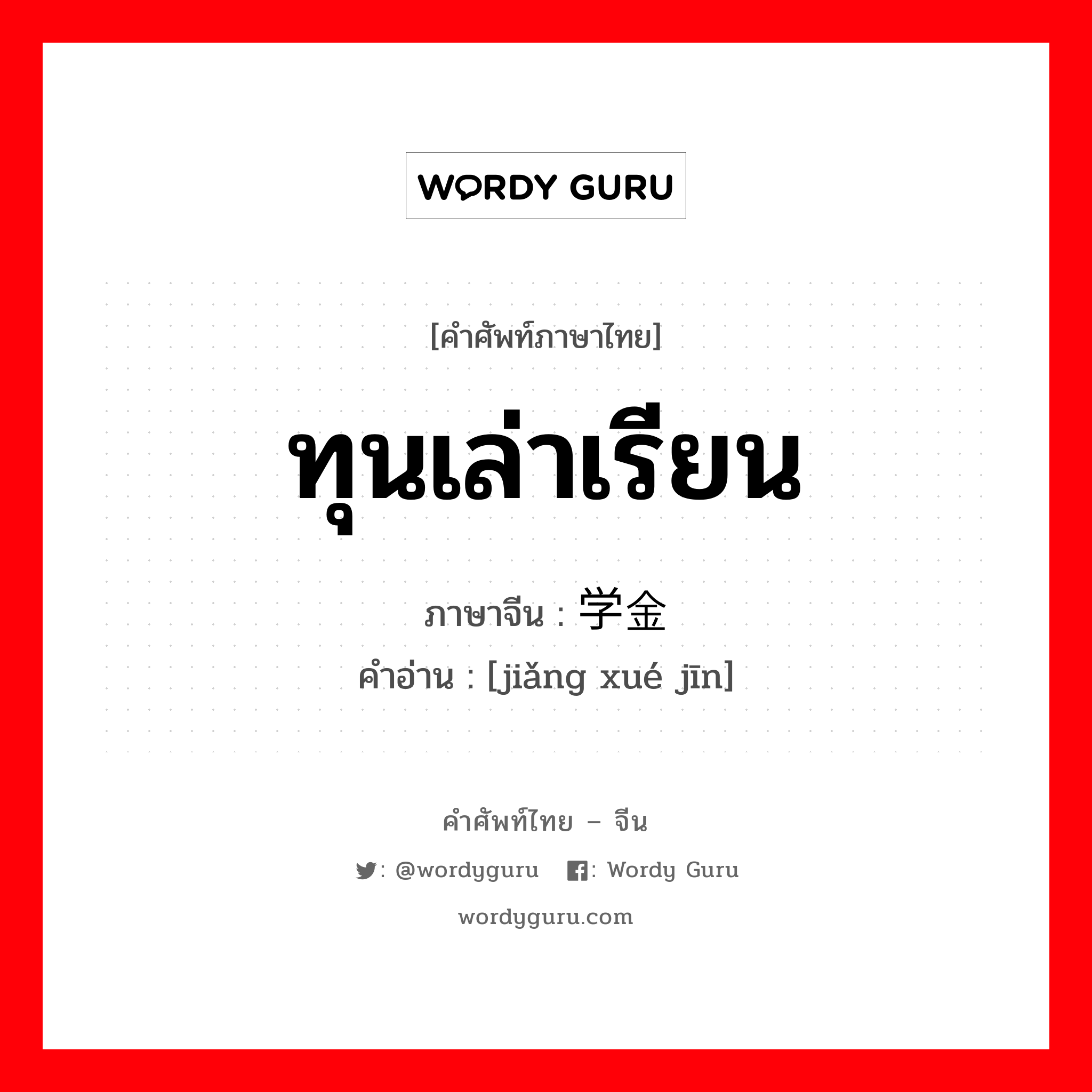 ทุนเล่าเรียน ภาษาจีนคืออะไร, คำศัพท์ภาษาไทย - จีน ทุนเล่าเรียน ภาษาจีน 奖学金 คำอ่าน [jiǎng xué jīn]