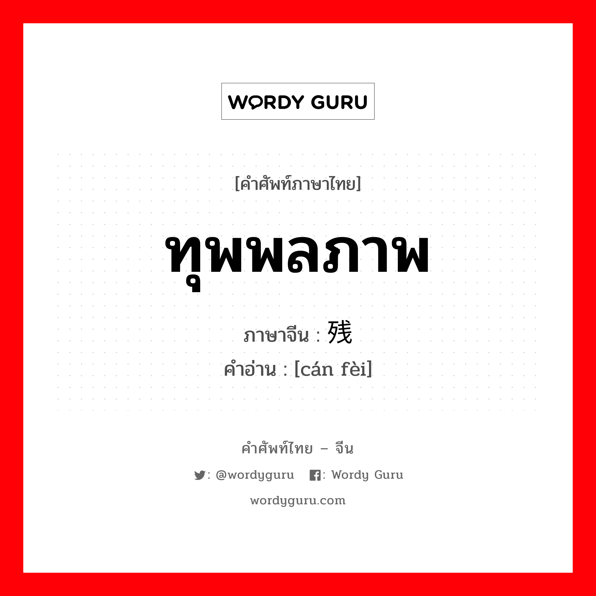 ทุพพลภาพ ภาษาจีนคืออะไร, คำศัพท์ภาษาไทย - จีน ทุพพลภาพ ภาษาจีน 残废 คำอ่าน [cán fèi]