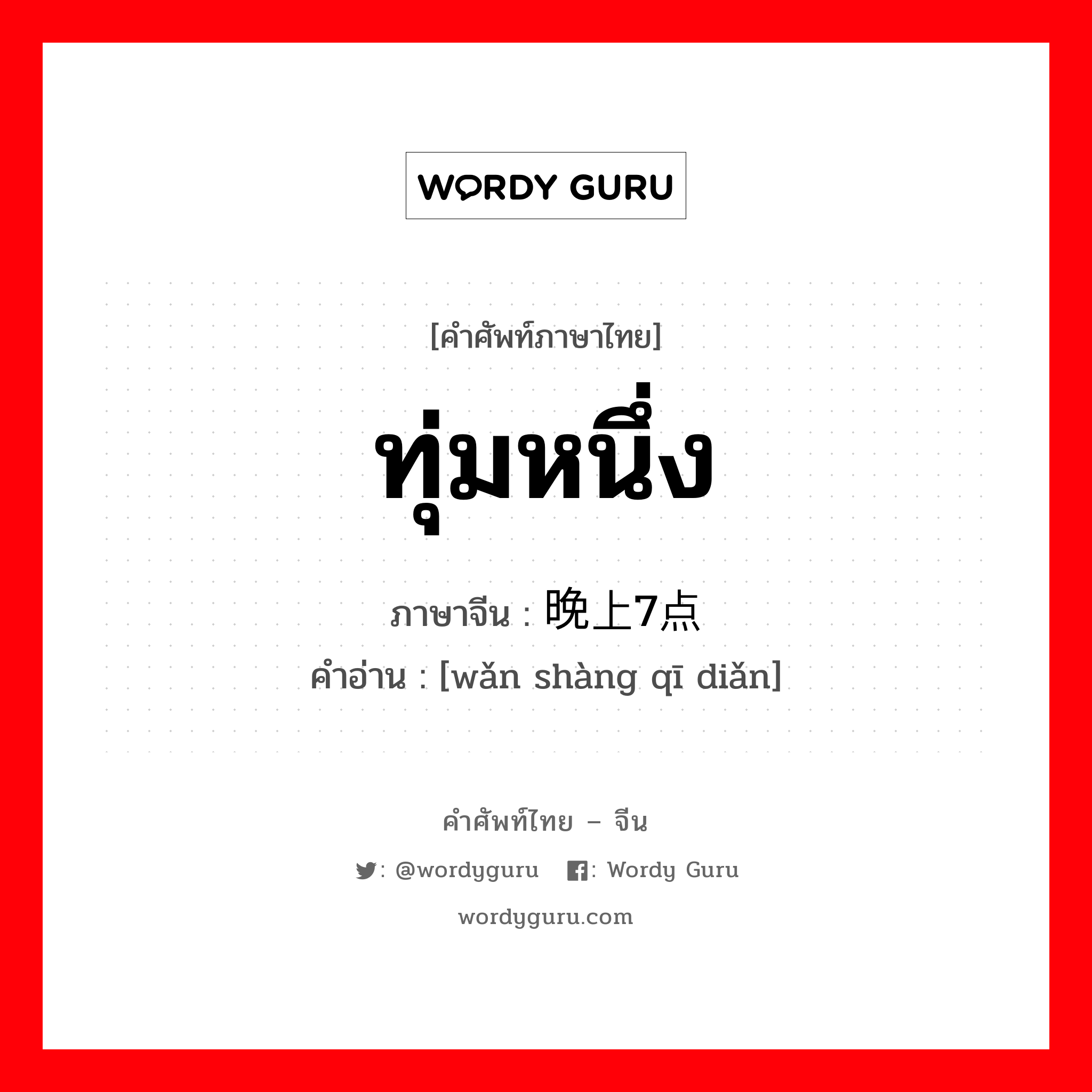 ทุ่มหนึ่ง ภาษาจีนคืออะไร, คำศัพท์ภาษาไทย - จีน ทุ่มหนึ่ง ภาษาจีน 晚上7点 คำอ่าน [wǎn shàng qī diǎn]