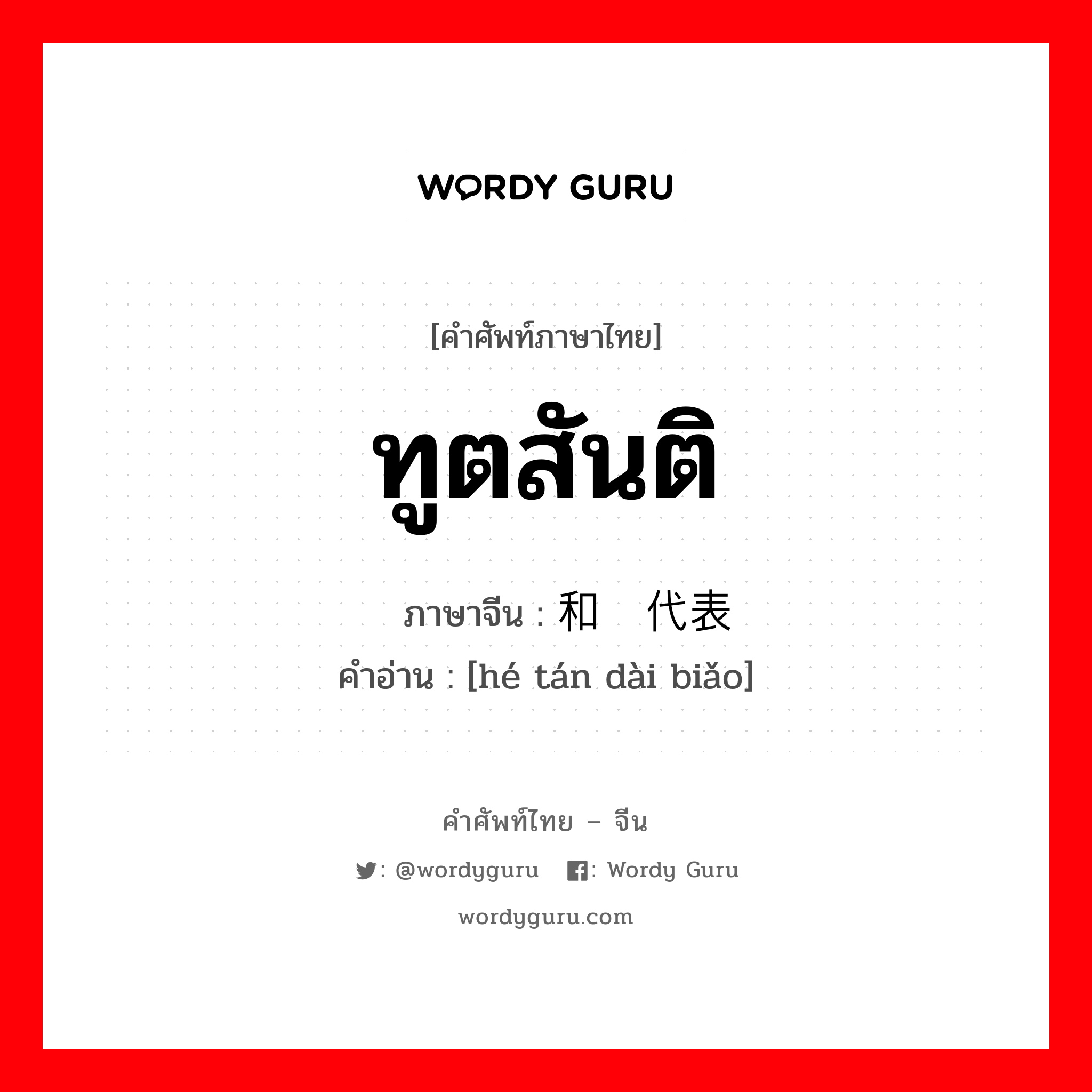 ทูตสันติ ภาษาจีนคืออะไร, คำศัพท์ภาษาไทย - จีน ทูตสันติ ภาษาจีน 和谈代表 คำอ่าน [hé tán dài biǎo]