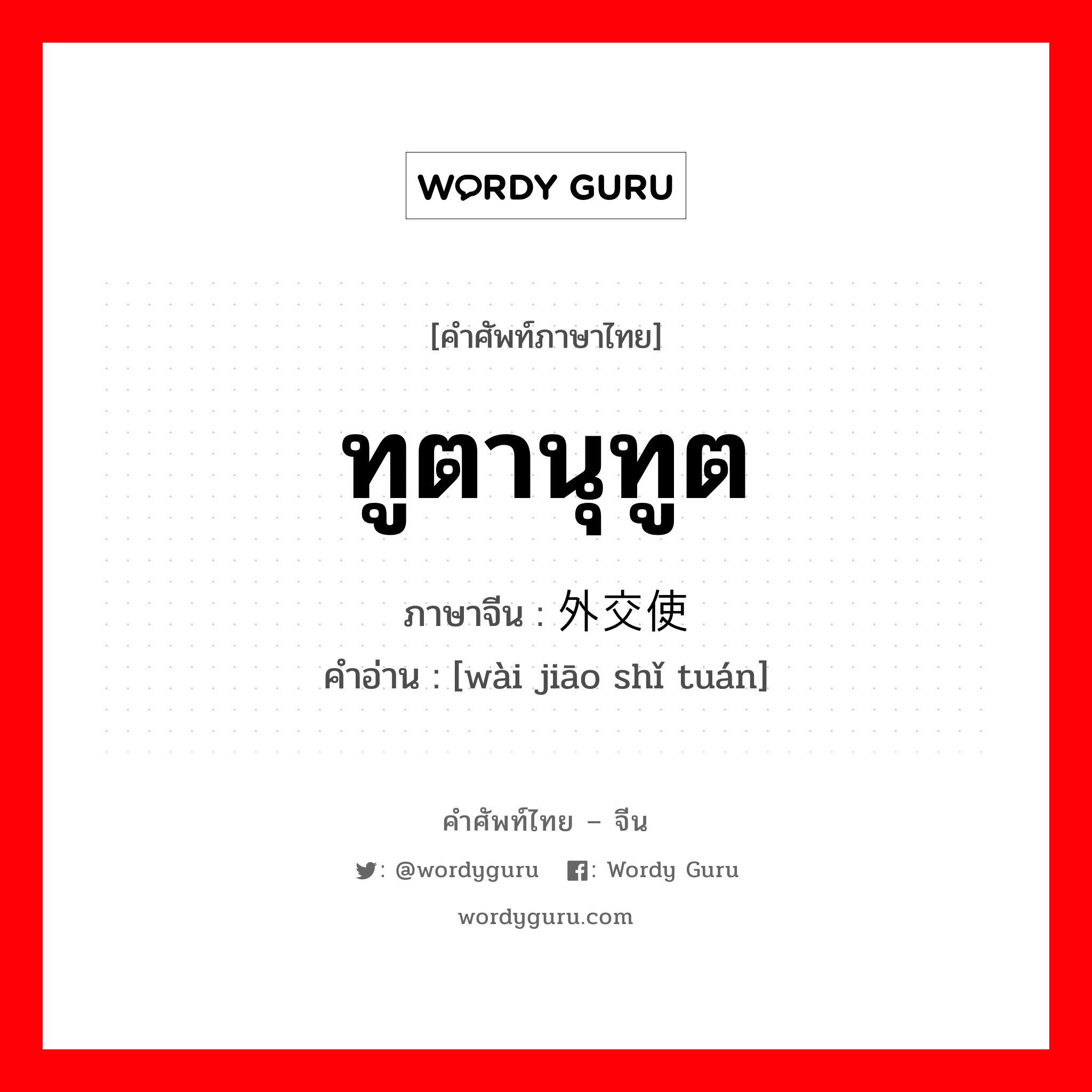 ทูตานุทูต ภาษาจีนคืออะไร, คำศัพท์ภาษาไทย - จีน ทูตานุทูต ภาษาจีน 外交使团 คำอ่าน [wài jiāo shǐ tuán]