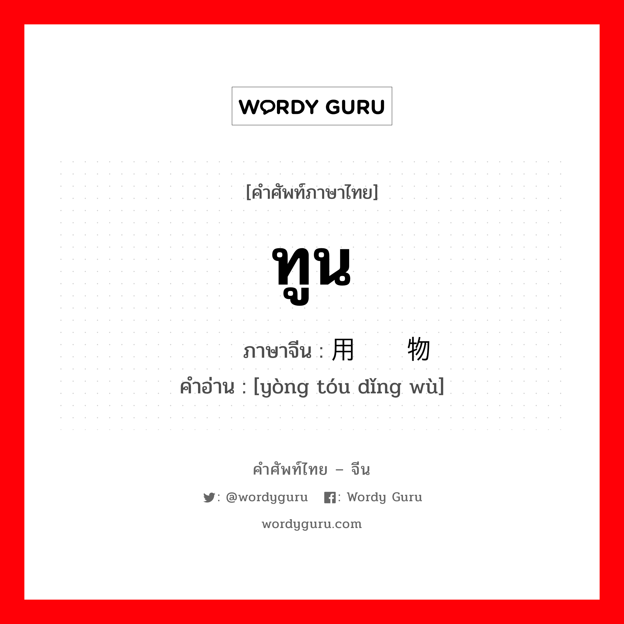 ทูน ภาษาจีนคืออะไร, คำศัพท์ภาษาไทย - จีน ทูน ภาษาจีน 用头顶物 คำอ่าน [yòng tóu dǐng wù]