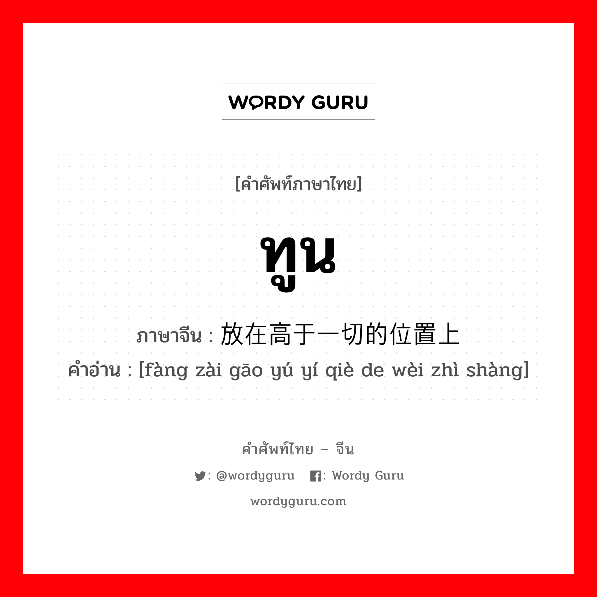 ทูน ภาษาจีนคืออะไร, คำศัพท์ภาษาไทย - จีน ทูน ภาษาจีน 放在高于一切的位置上 คำอ่าน [fàng zài gāo yú yí qiè de wèi zhì shàng]