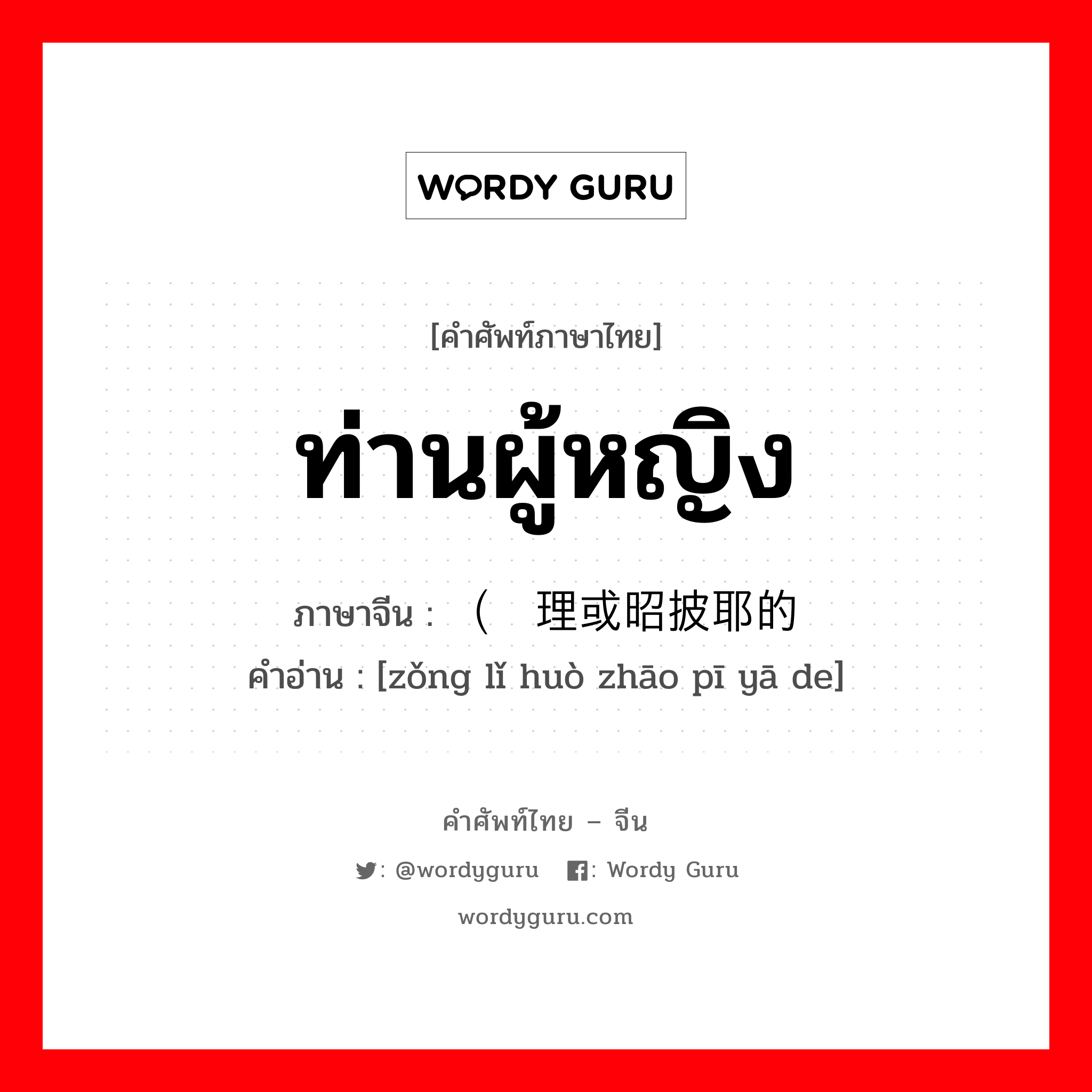 ท่านผู้หญิง ภาษาจีนคืออะไร, คำศัพท์ภาษาไทย - จีน ท่านผู้หญิง ภาษาจีน （总理或昭披耶的 คำอ่าน [zǒng lǐ huò zhāo pī yā de]