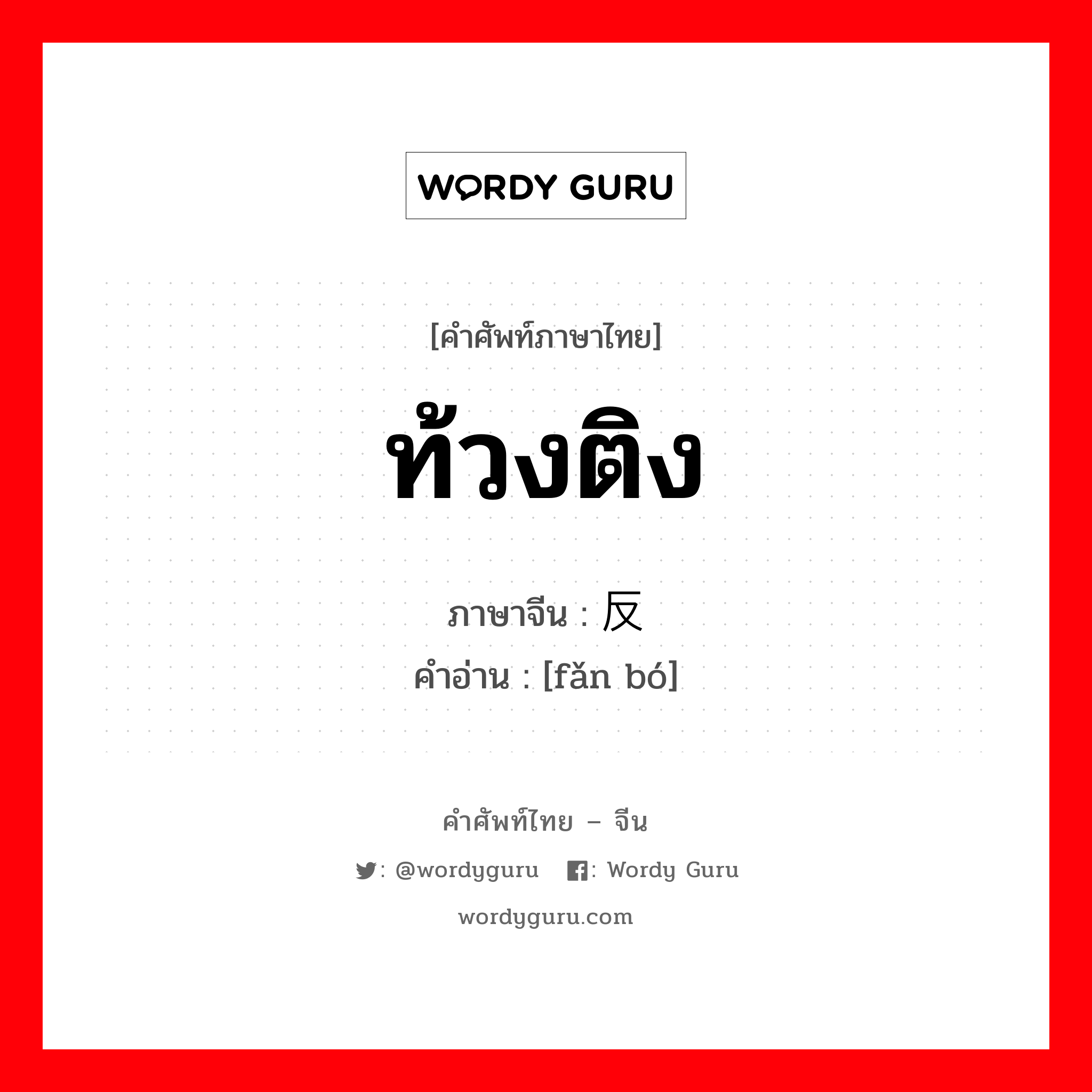 ท้วงติง ภาษาจีนคืออะไร, คำศัพท์ภาษาไทย - จีน ท้วงติง ภาษาจีน 反驳 คำอ่าน [fǎn bó]