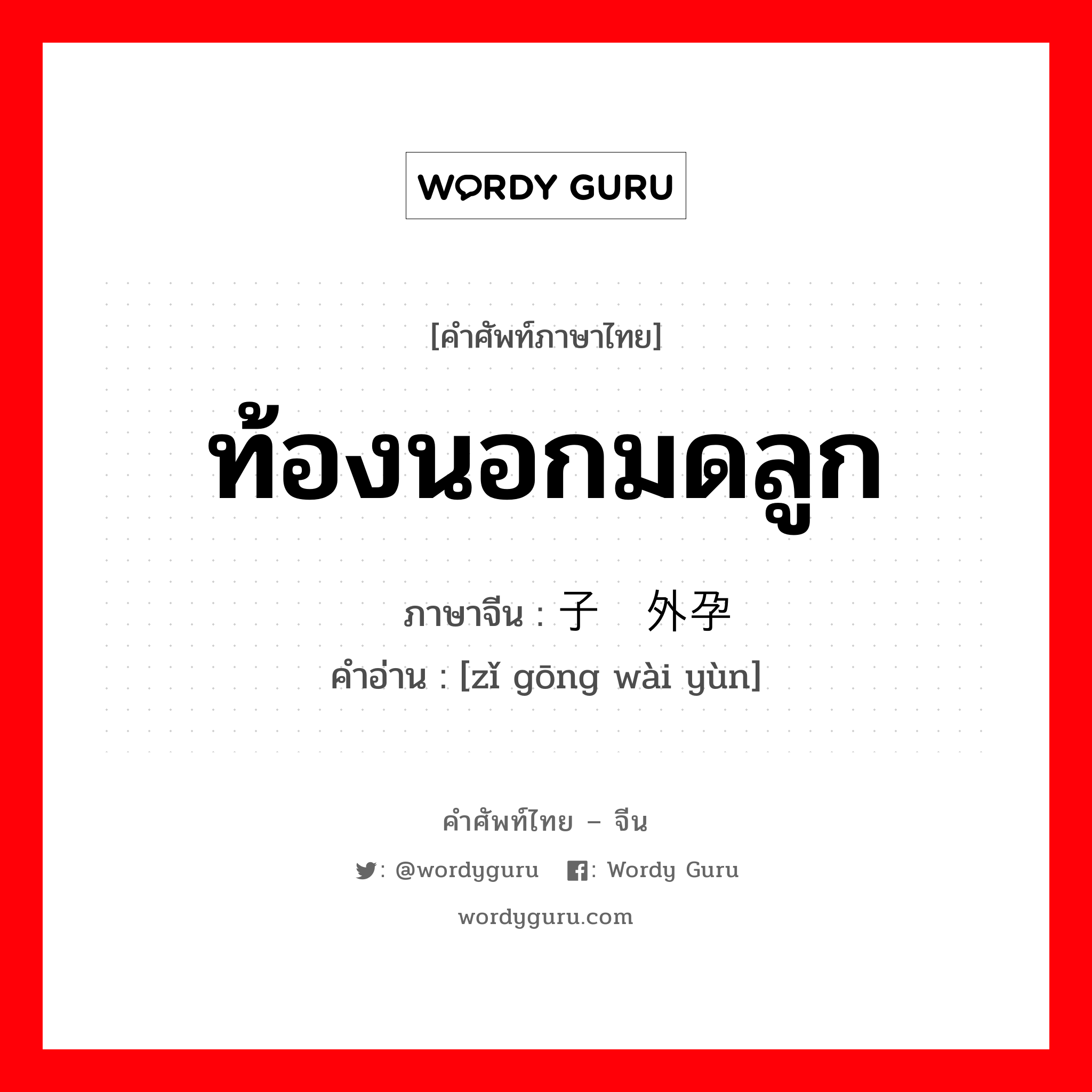 ท้องนอกมดลูก ภาษาจีนคืออะไร, คำศัพท์ภาษาไทย - จีน ท้องนอกมดลูก ภาษาจีน 子宫外孕 คำอ่าน [zǐ gōng wài yùn]