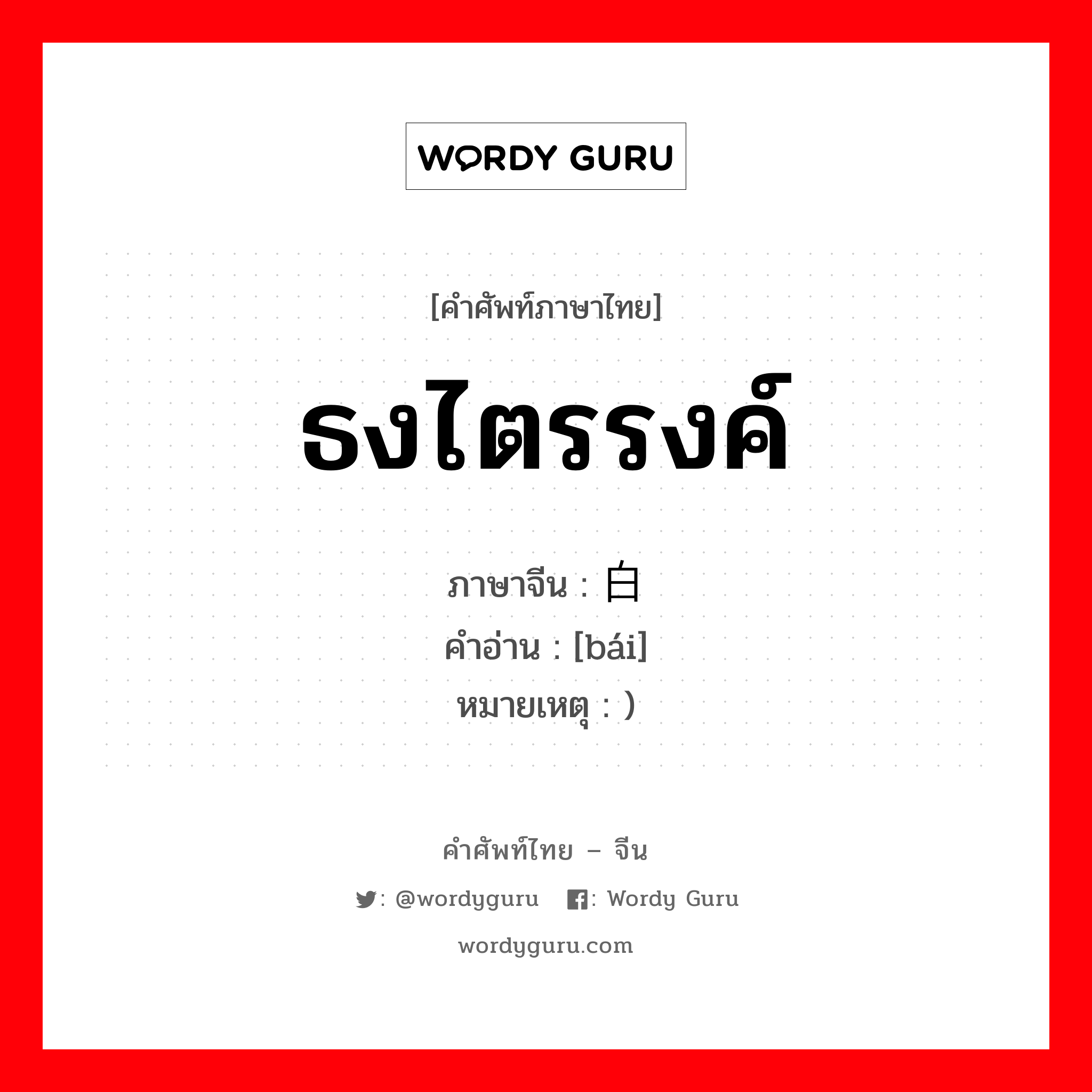 白 ภาษาไทย?, คำศัพท์ภาษาไทย - จีน 白 ภาษาจีน ธงไตรรงค์ คำอ่าน [bái] หมายเหตุ )