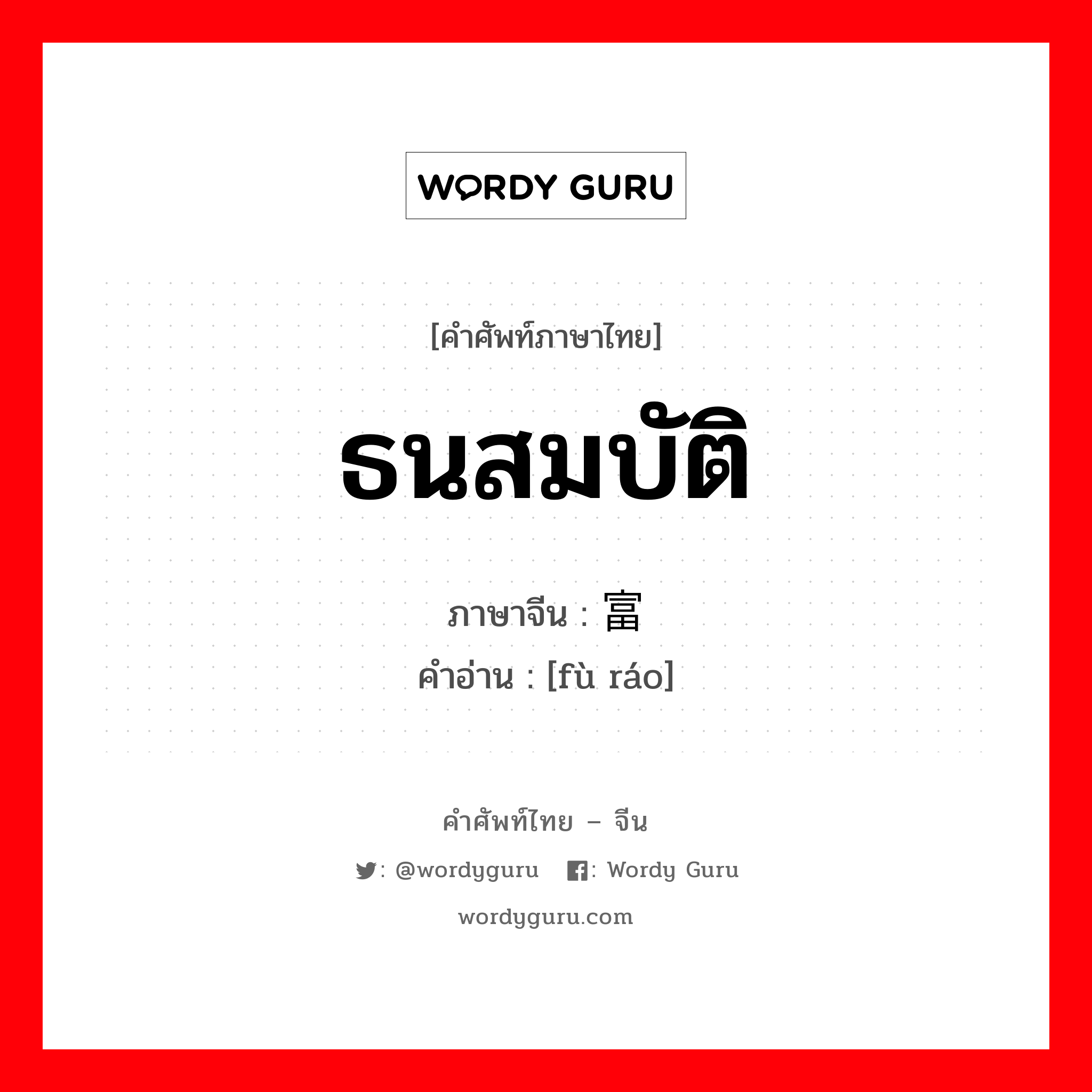 ธนสมบัติ ภาษาจีนคืออะไร, คำศัพท์ภาษาไทย - จีน ธนสมบัติ ภาษาจีน 富饶 คำอ่าน [fù ráo]