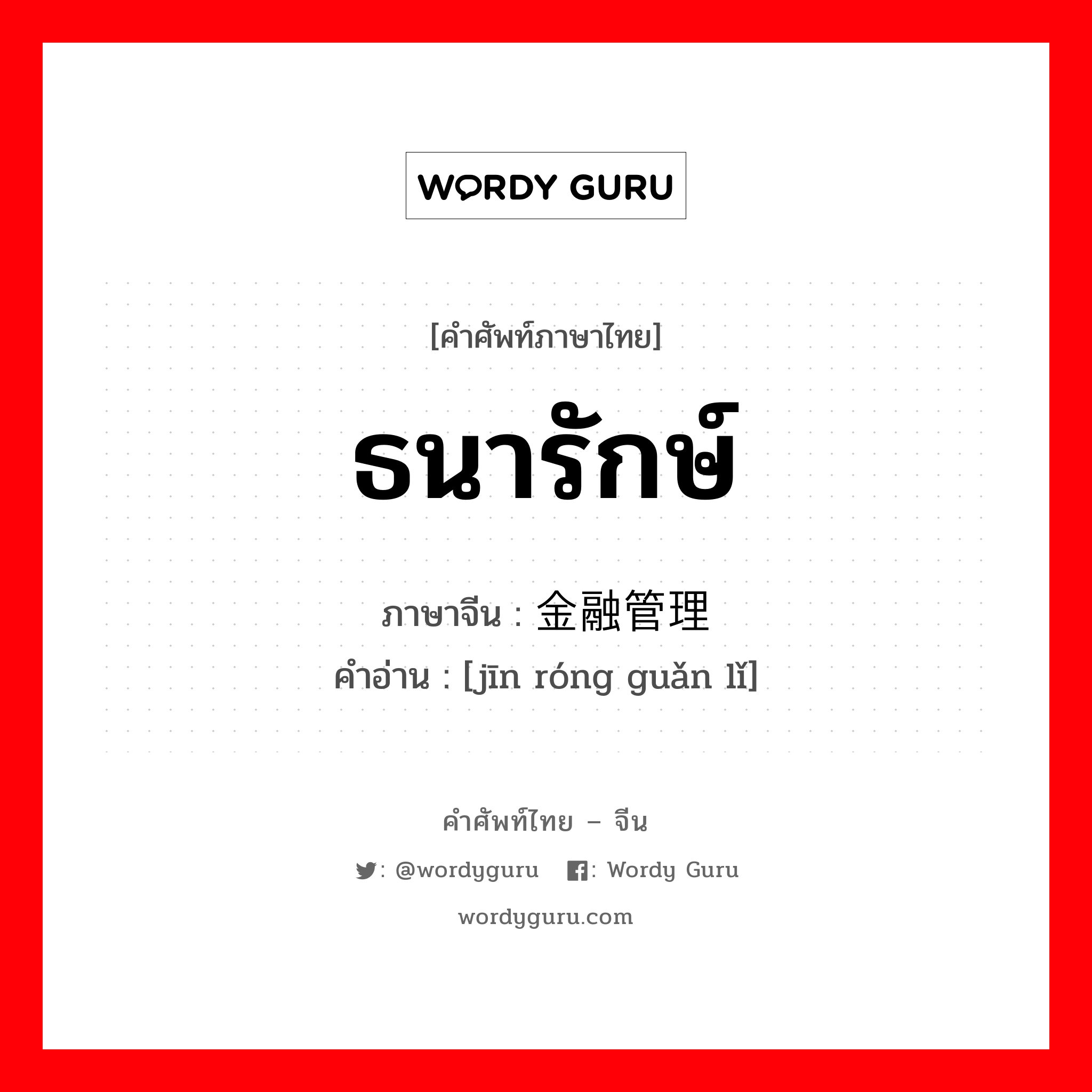 ธนารักษ์ ภาษาจีนคืออะไร, คำศัพท์ภาษาไทย - จีน ธนารักษ์ ภาษาจีน 金融管理 คำอ่าน [jīn róng guǎn lǐ]