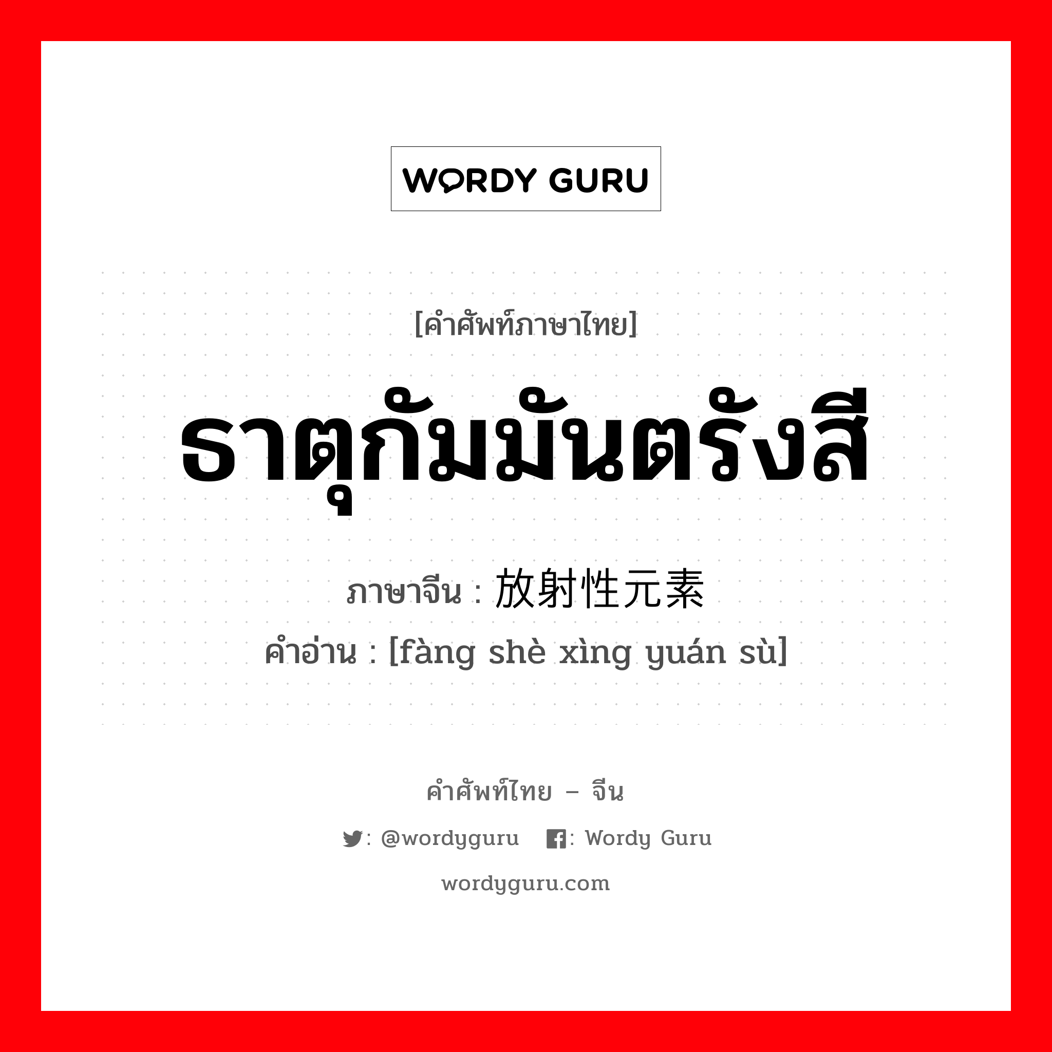 ธาตุกัมมันตรังสี ภาษาจีนคืออะไร, คำศัพท์ภาษาไทย - จีน ธาตุกัมมันตรังสี ภาษาจีน 放射性元素 คำอ่าน [fàng shè xìng yuán sù]