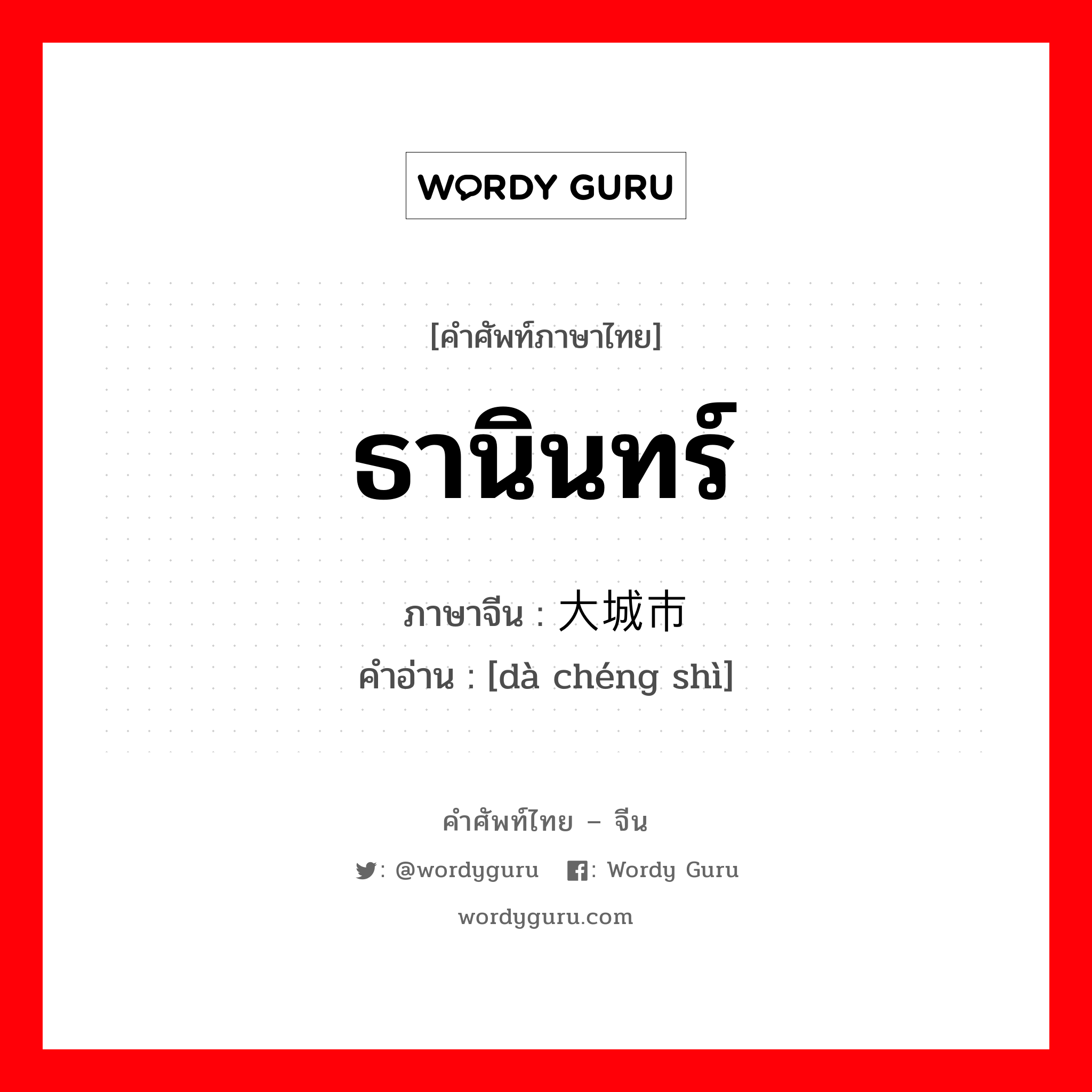 ธานินทร์ ภาษาจีนคืออะไร, คำศัพท์ภาษาไทย - จีน ธานินทร์ ภาษาจีน 大城市 คำอ่าน [dà chéng shì]