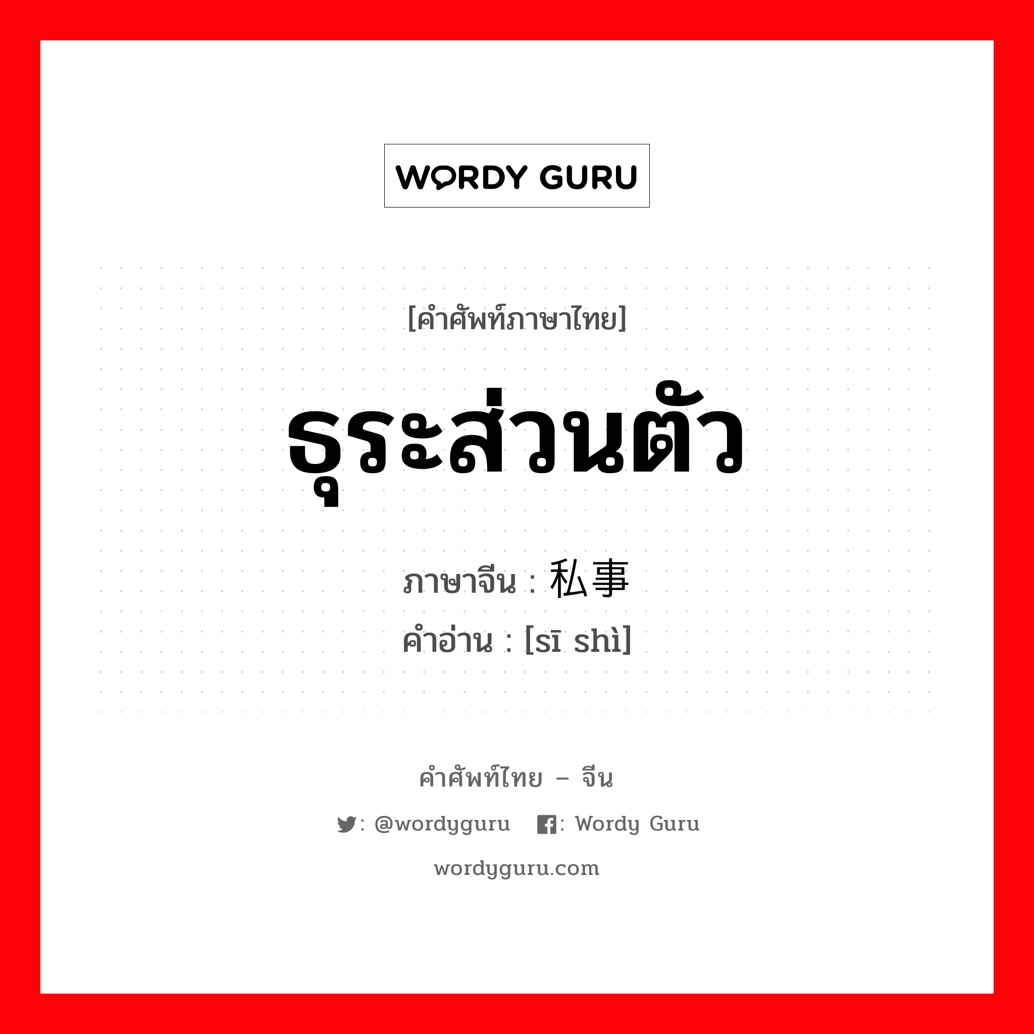 ธุระส่วนตัว ภาษาจีนคืออะไร, คำศัพท์ภาษาไทย - จีน ธุระส่วนตัว ภาษาจีน 私事 คำอ่าน [sī shì]