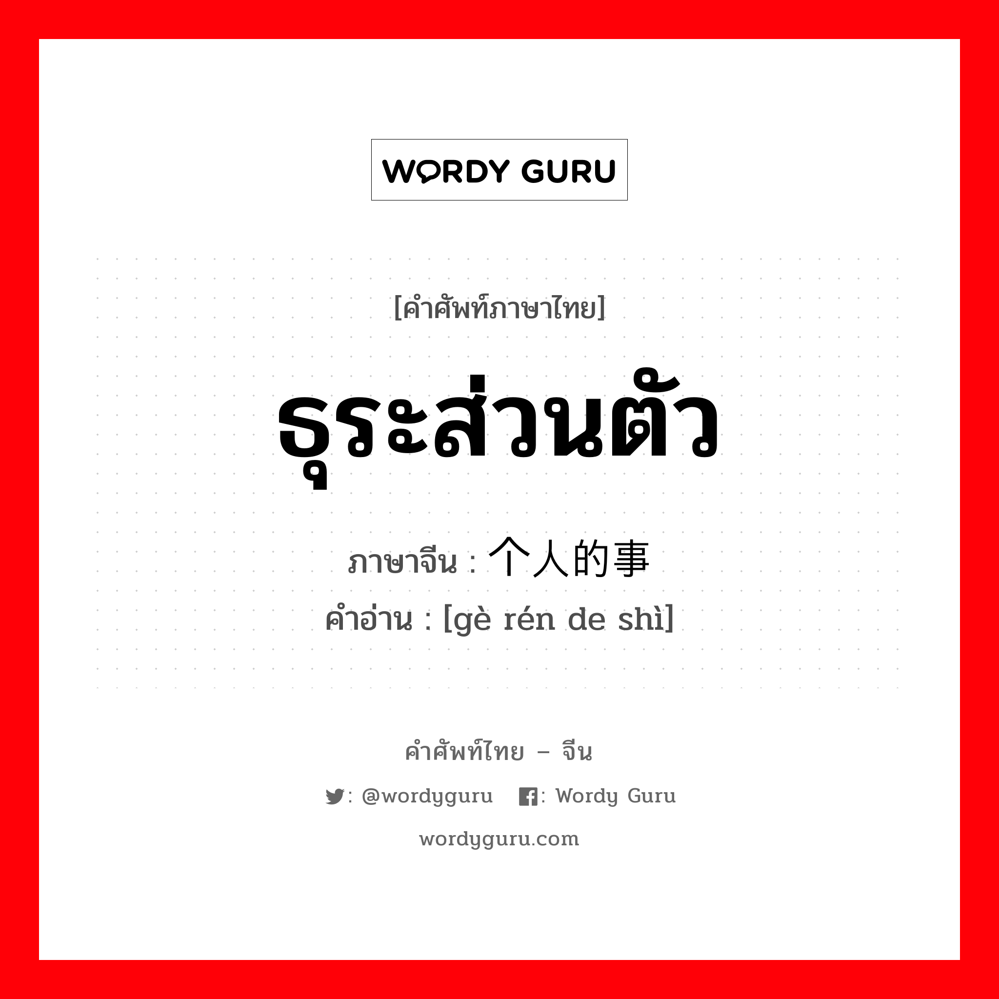 ธุระส่วนตัว ภาษาจีนคืออะไร, คำศัพท์ภาษาไทย - จีน ธุระส่วนตัว ภาษาจีน 个人的事 คำอ่าน [gè rén de shì]