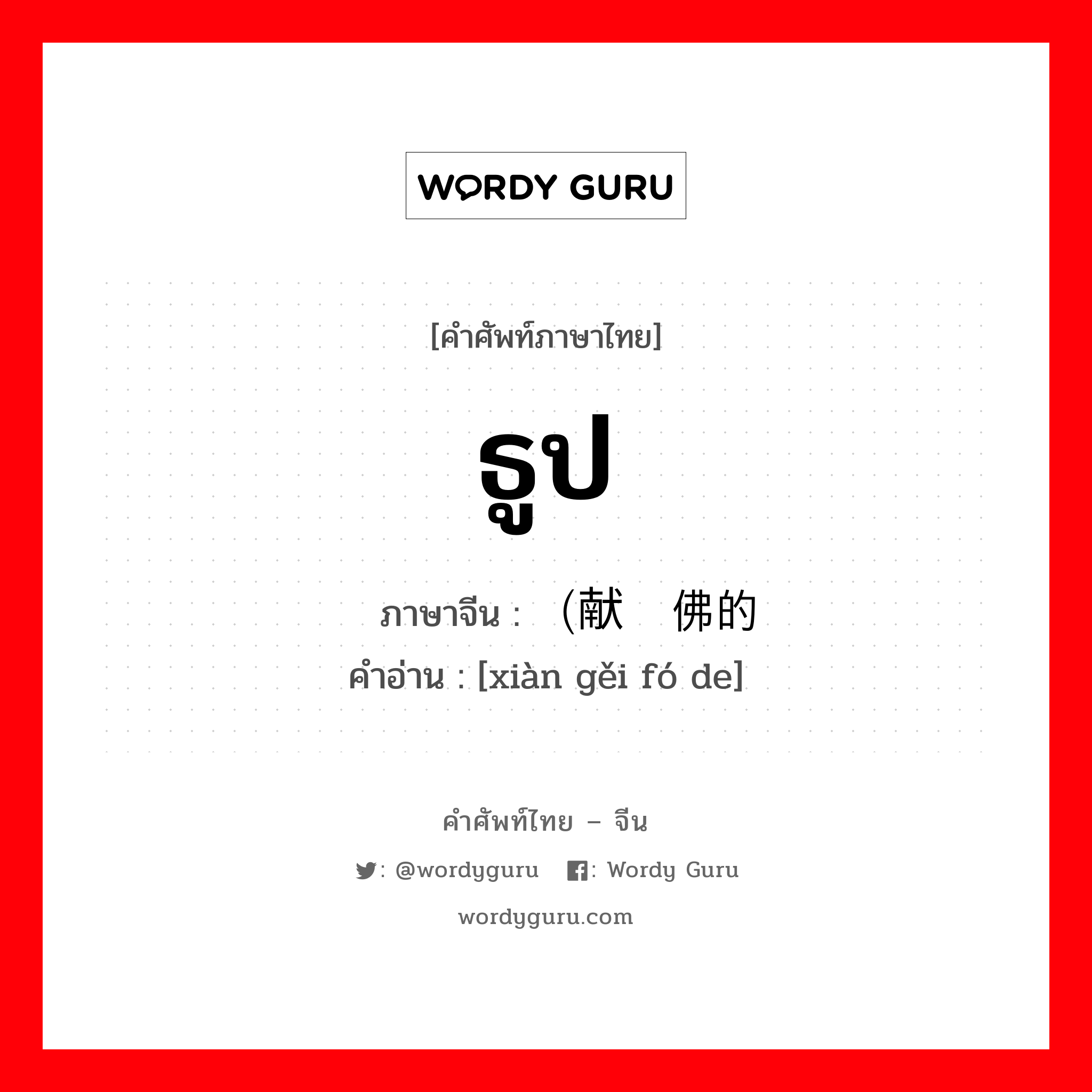 ธูป ภาษาจีนคืออะไร, คำศัพท์ภาษาไทย - จีน ธูป ภาษาจีน （献给佛的 คำอ่าน [xiàn gěi fó de]