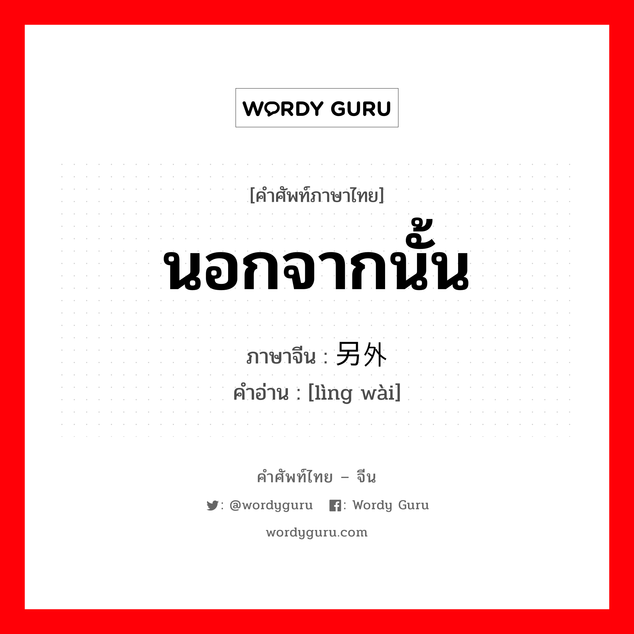 นอกจากนั้น ภาษาจีนคืออะไร, คำศัพท์ภาษาไทย - จีน นอกจากนั้น ภาษาจีน 另外 คำอ่าน [lìng wài]