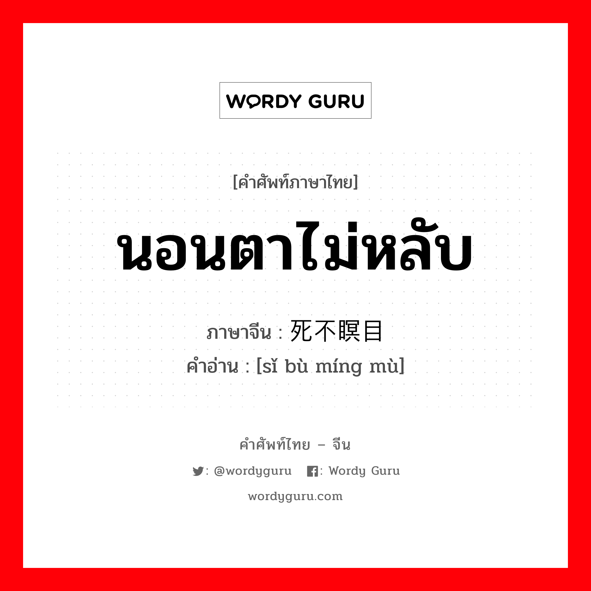 นอนตาไม่หลับ ภาษาจีนคืออะไร, คำศัพท์ภาษาไทย - จีน นอนตาไม่หลับ ภาษาจีน 死不瞑目 คำอ่าน [sǐ bù míng mù]