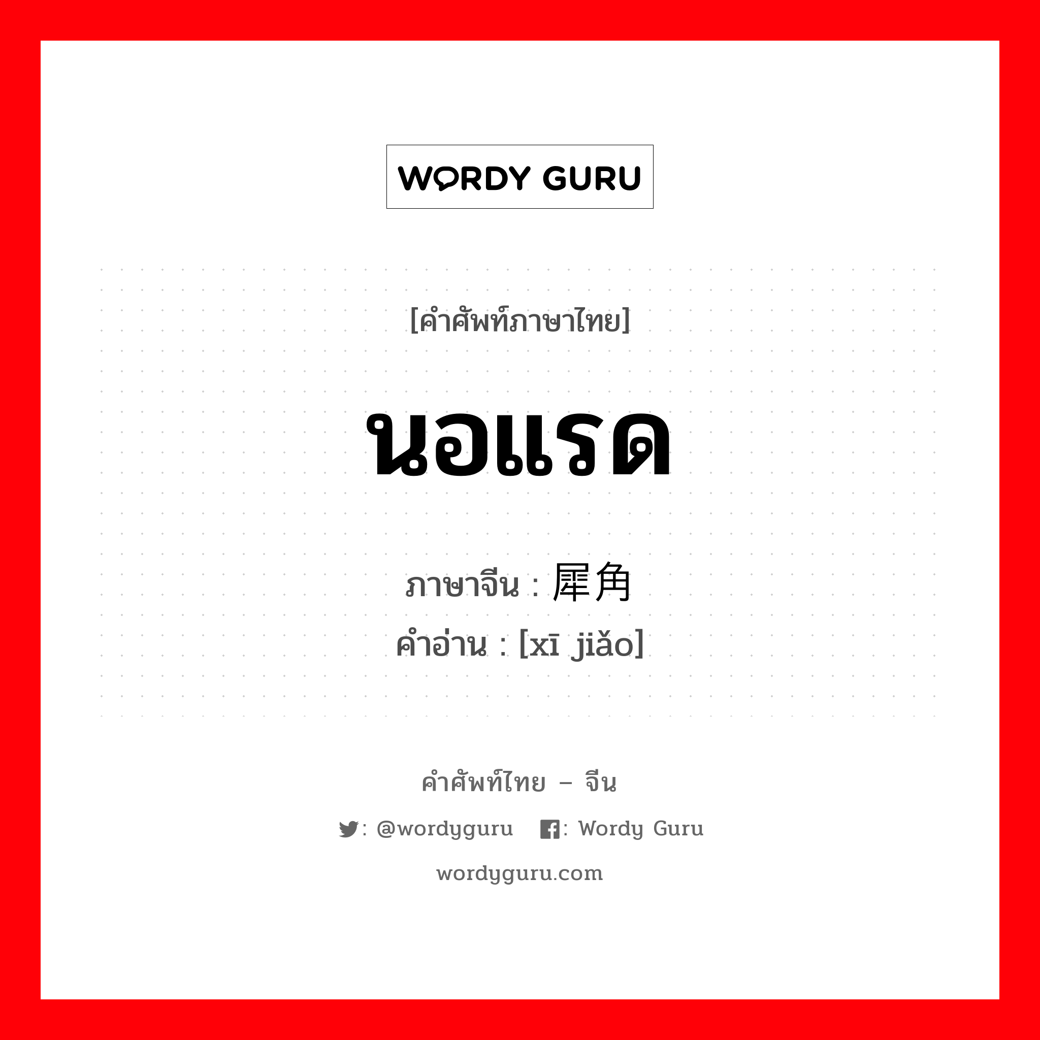 นอแรด ภาษาจีนคืออะไร, คำศัพท์ภาษาไทย - จีน นอแรด ภาษาจีน 犀角 คำอ่าน [xī jiǎo]