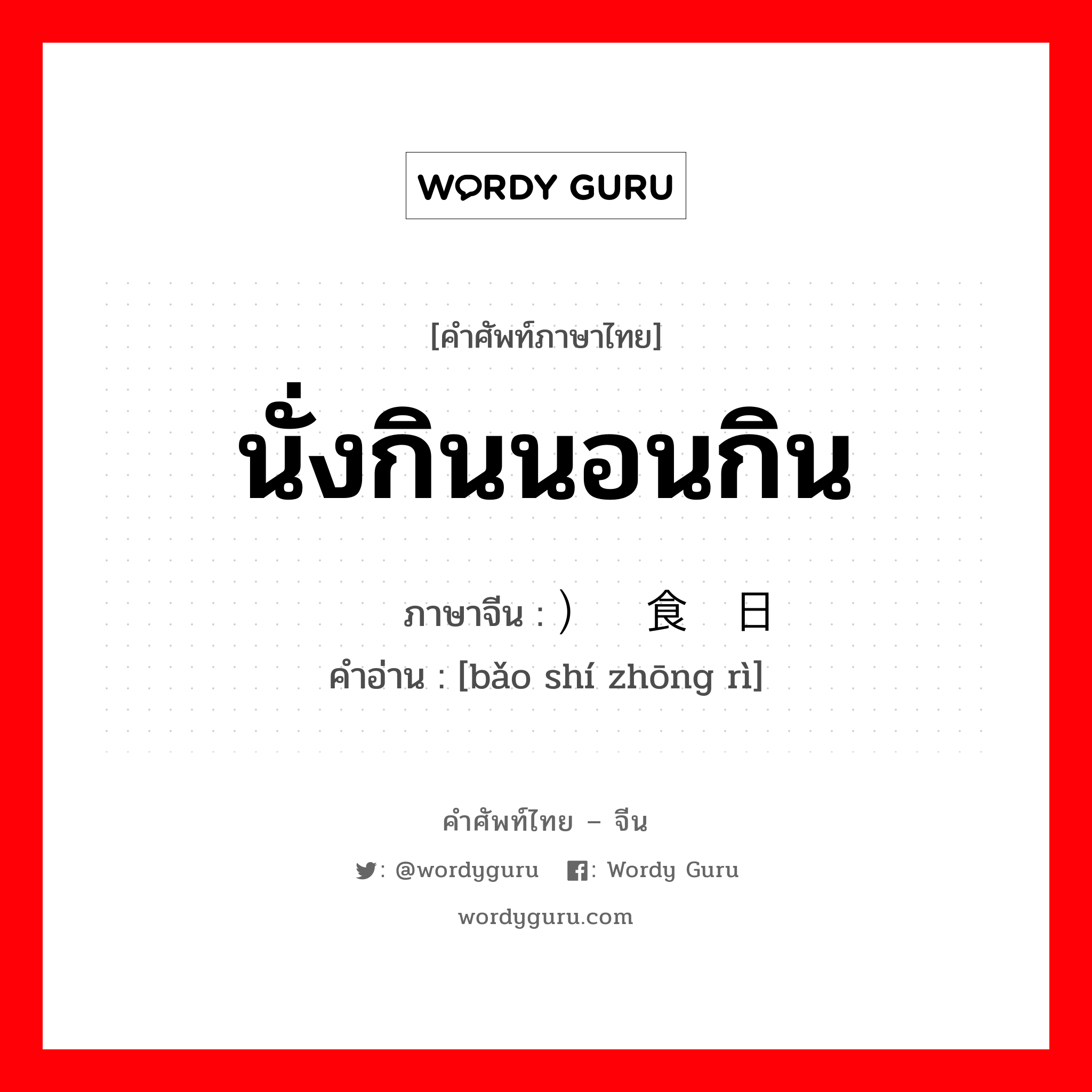 นั่งกินนอนกิน ภาษาจีนคืออะไร, คำศัพท์ภาษาไทย - จีน นั่งกินนอนกิน ภาษาจีน ）饱食终日 คำอ่าน [bǎo shí zhōng rì]