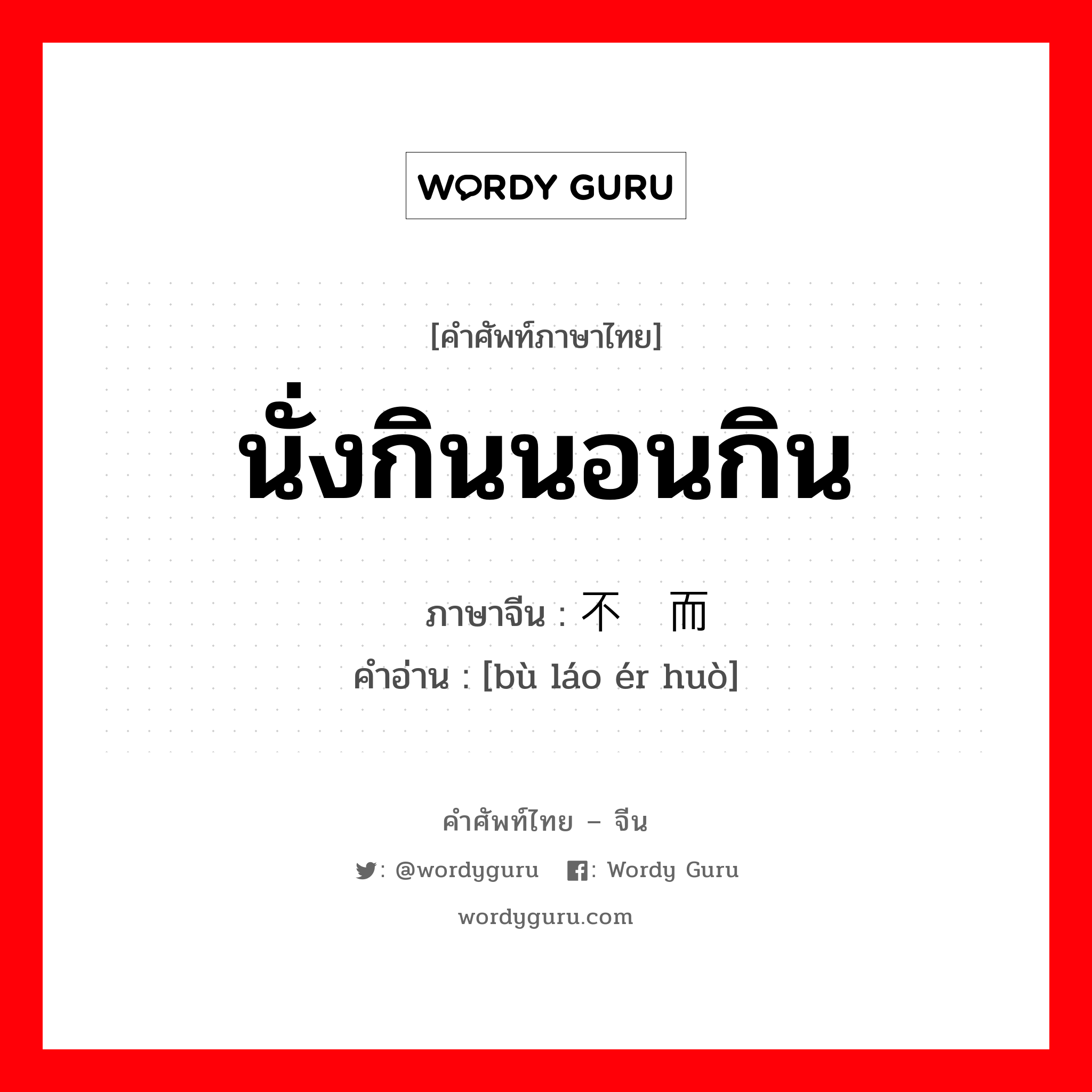 นั่งกินนอนกิน ภาษาจีนคืออะไร, คำศัพท์ภาษาไทย - จีน นั่งกินนอนกิน ภาษาจีน 不劳而获 คำอ่าน [bù láo ér huò]