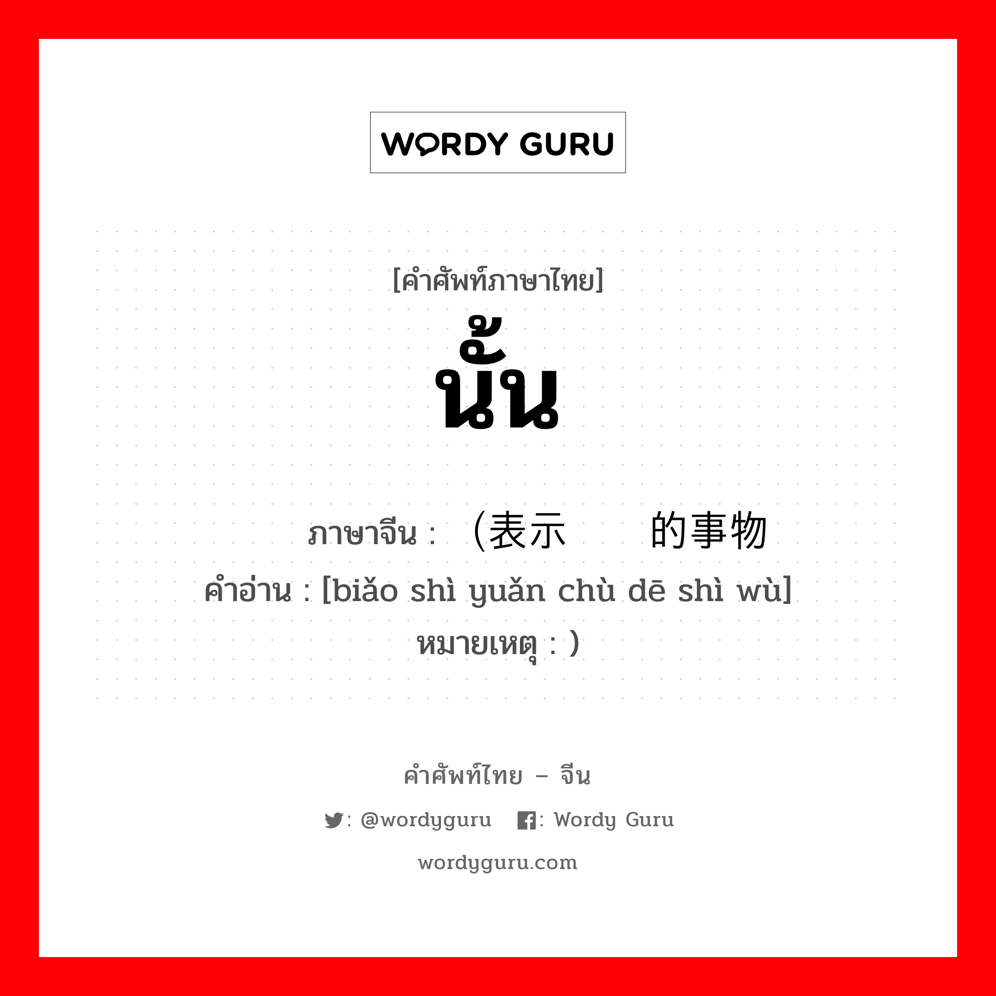 นั้น ภาษาจีนคืออะไร, คำศัพท์ภาษาไทย - จีน นั้น ภาษาจีน （表示远处的事物 คำอ่าน [biǎo shì yuǎn chù dē shì wù] หมายเหตุ )