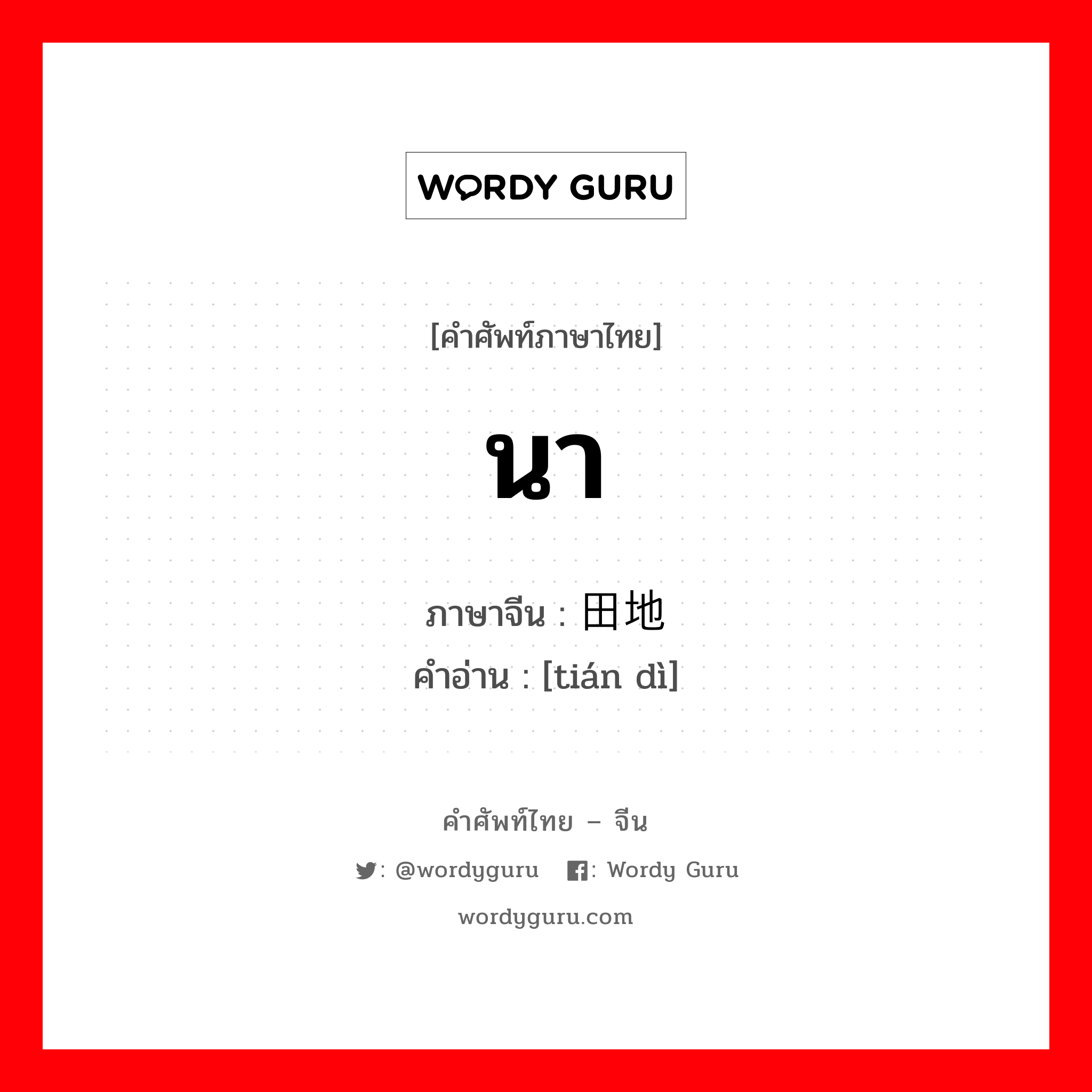 นา ภาษาจีนคืออะไร, คำศัพท์ภาษาไทย - จีน นา ภาษาจีน 田地 คำอ่าน [tián dì]