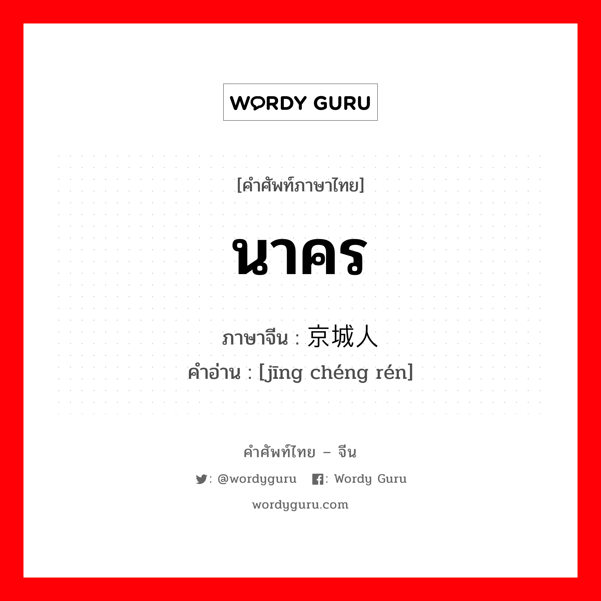 นาคร ภาษาจีนคืออะไร, คำศัพท์ภาษาไทย - จีน นาคร ภาษาจีน 京城人 คำอ่าน [jīng chéng rén]