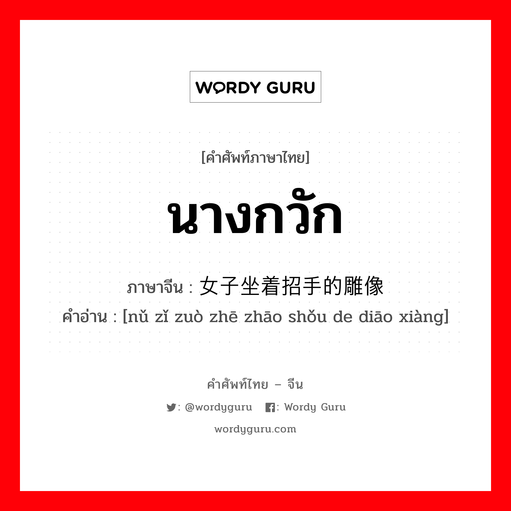 นางกวัก ภาษาจีนคืออะไร, คำศัพท์ภาษาไทย - จีน นางกวัก ภาษาจีน 女子坐着招手的雕像 คำอ่าน [nǔ zǐ zuò zhē zhāo shǒu de diāo xiàng]