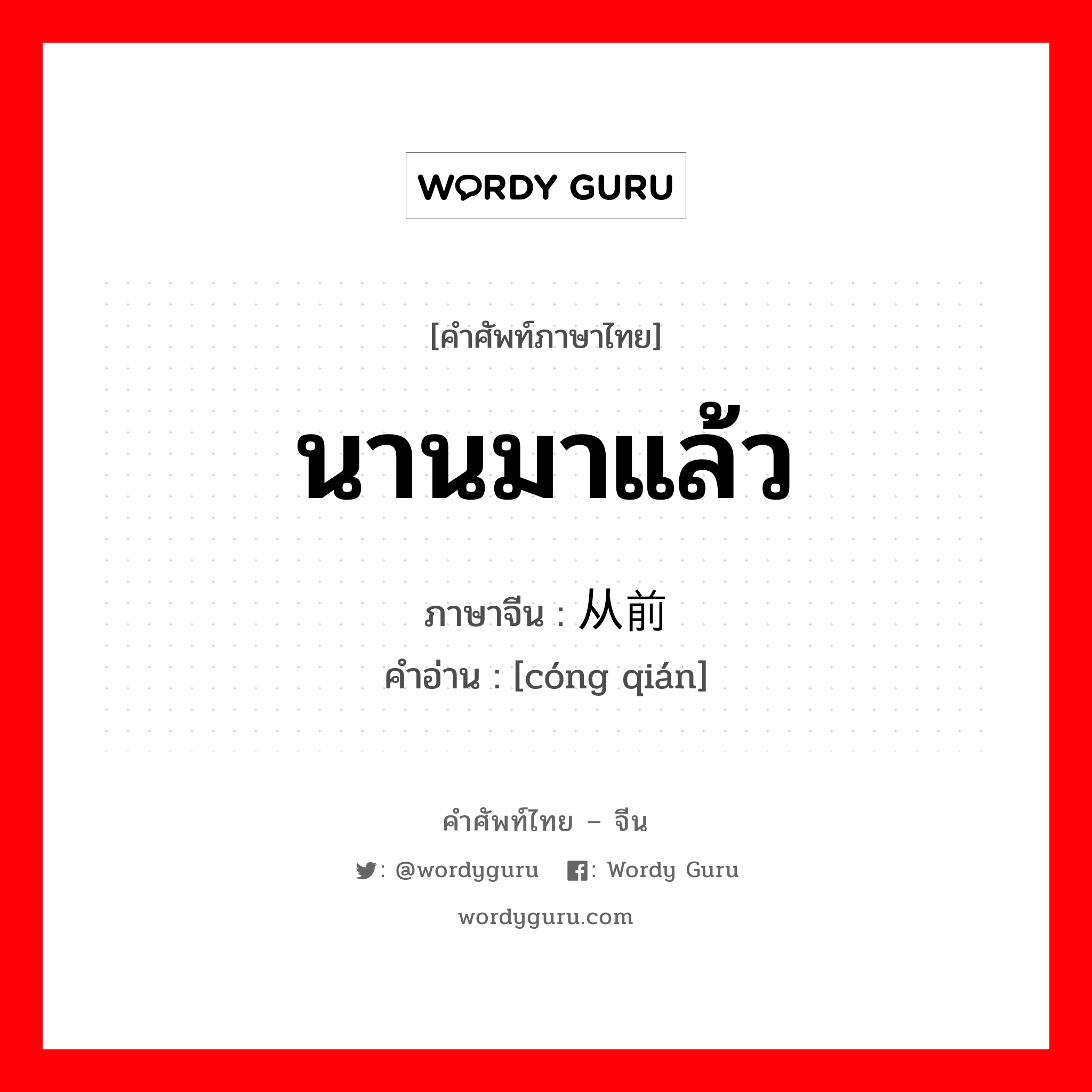 นานมาแล้ว ภาษาจีนคืออะไร, คำศัพท์ภาษาไทย - จีน นานมาแล้ว ภาษาจีน 从前 คำอ่าน [cóng qián]