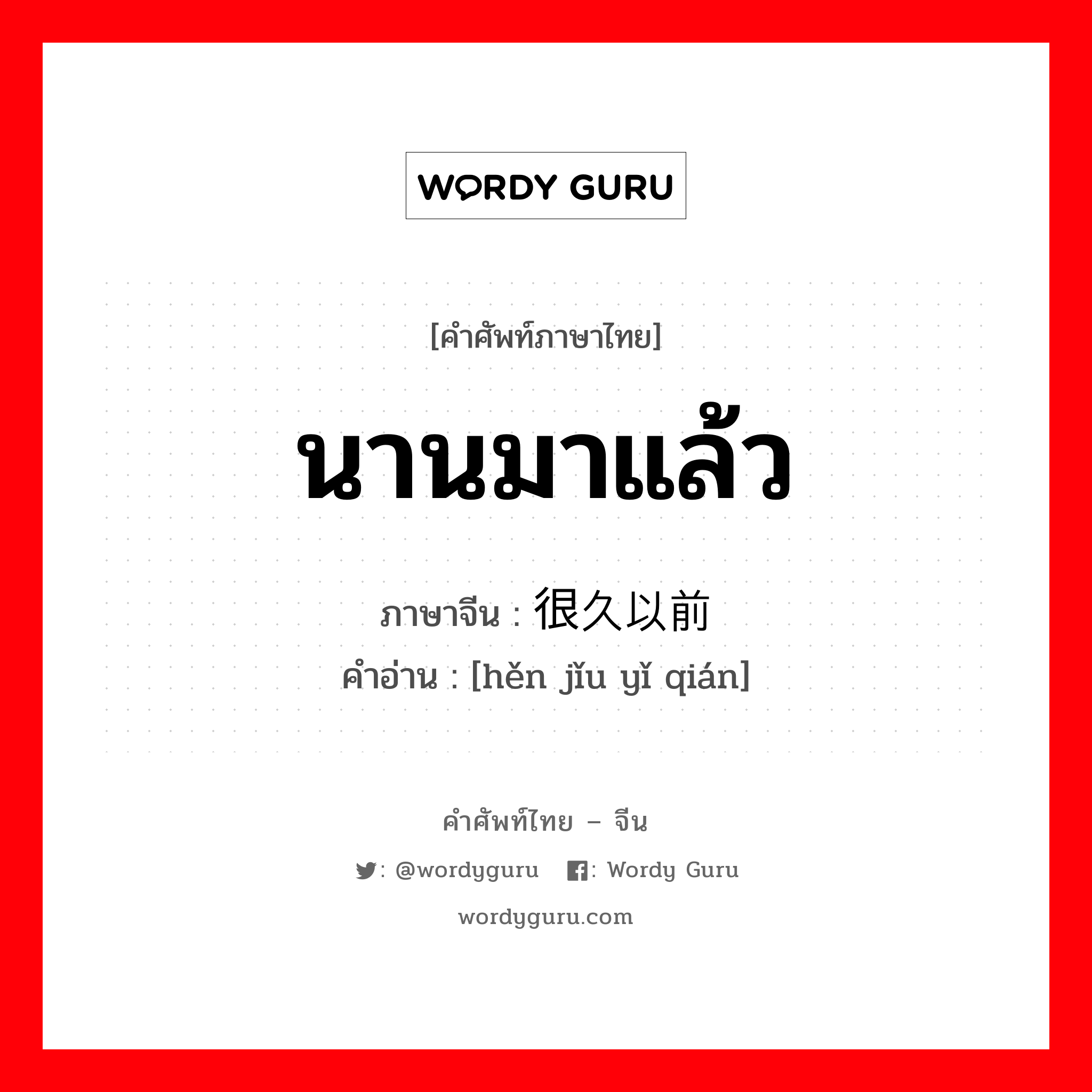 นานมาแล้ว ภาษาจีนคืออะไร, คำศัพท์ภาษาไทย - จีน นานมาแล้ว ภาษาจีน 很久以前 คำอ่าน [hěn jǐu yǐ qián]