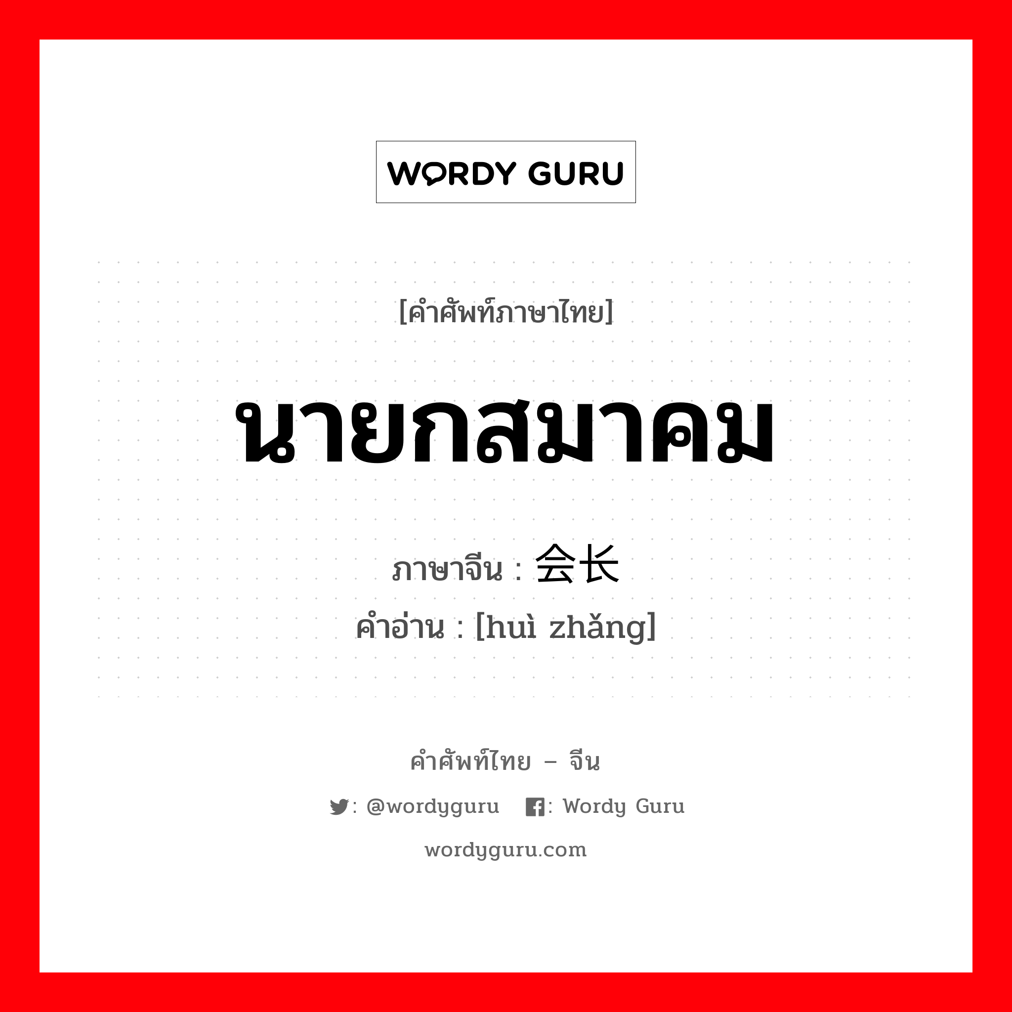 นายกสมาคม ภาษาจีนคืออะไร, คำศัพท์ภาษาไทย - จีน นายกสมาคม ภาษาจีน 会长 คำอ่าน [huì zhǎng]