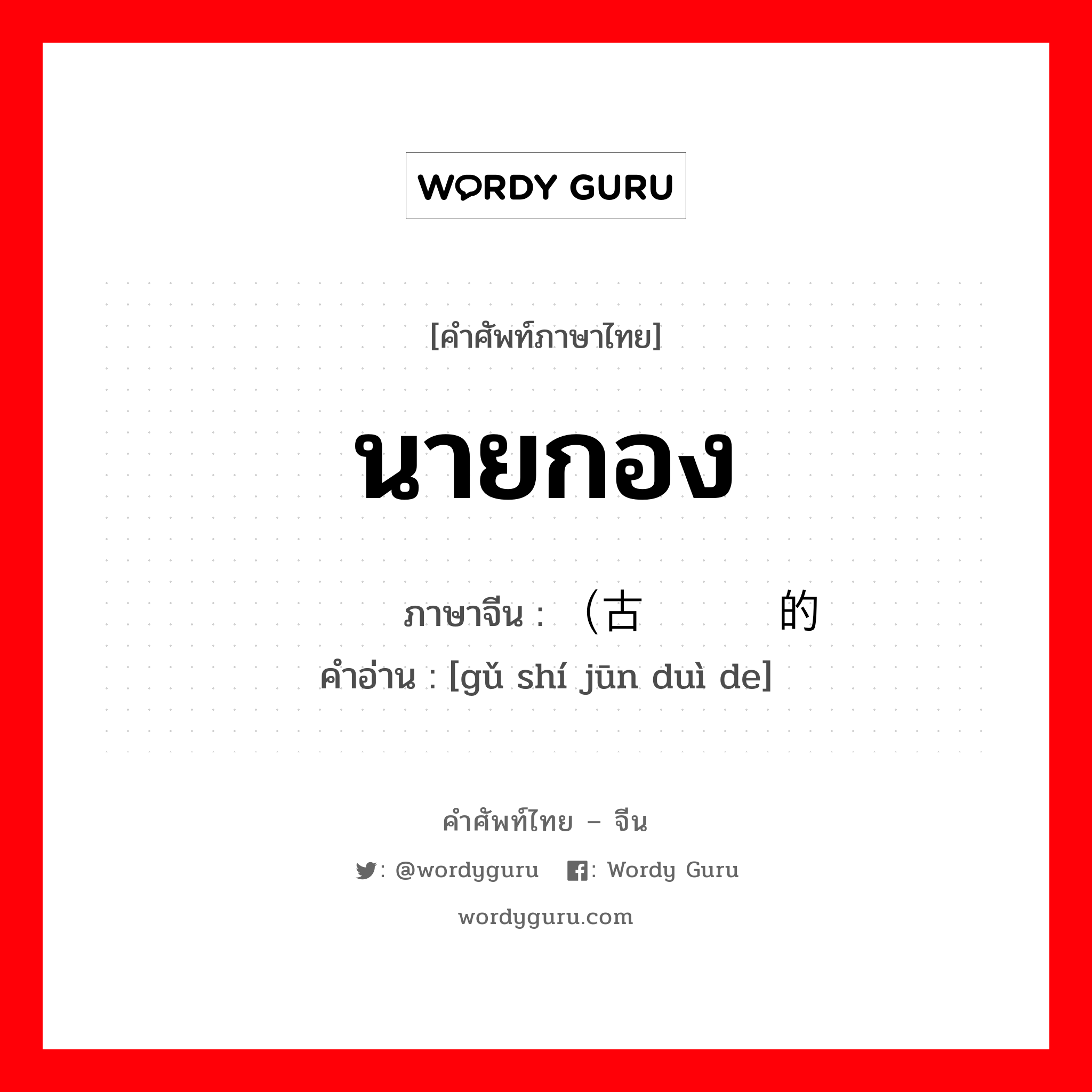 นายกอง ภาษาจีนคืออะไร, คำศัพท์ภาษาไทย - จีน นายกอง ภาษาจีน （古时军队的 คำอ่าน [gǔ shí jūn duì de]