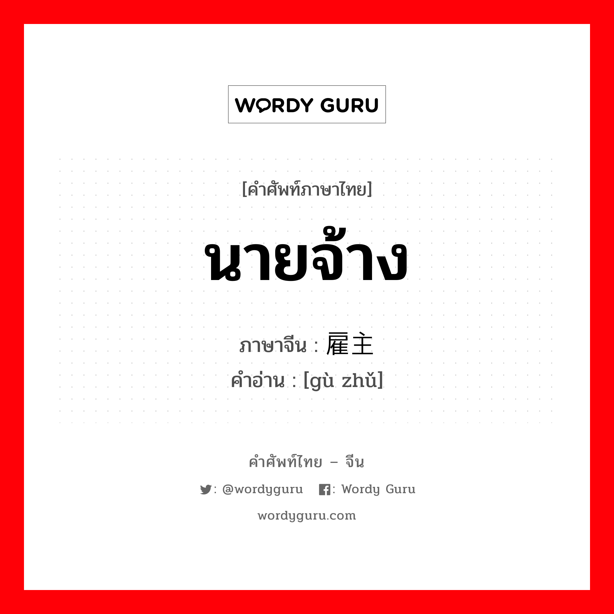 นายจ้าง ภาษาจีนคืออะไร, คำศัพท์ภาษาไทย - จีน นายจ้าง ภาษาจีน 雇主 คำอ่าน [gù zhǔ]