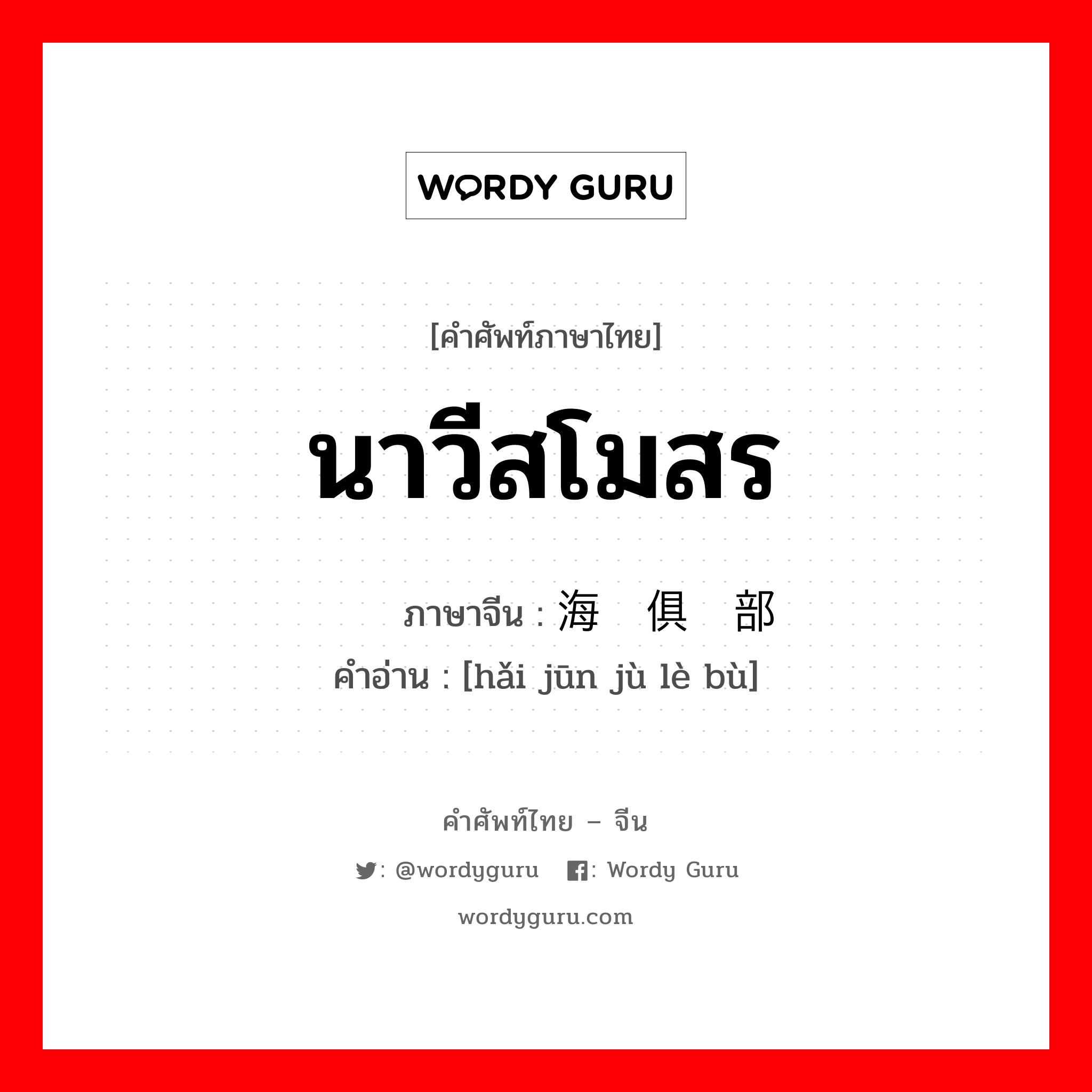 นาวีสโมสร ภาษาจีนคืออะไร, คำศัพท์ภาษาไทย - จีน นาวีสโมสร ภาษาจีน 海军俱乐部 คำอ่าน [hǎi jūn jù lè bù]