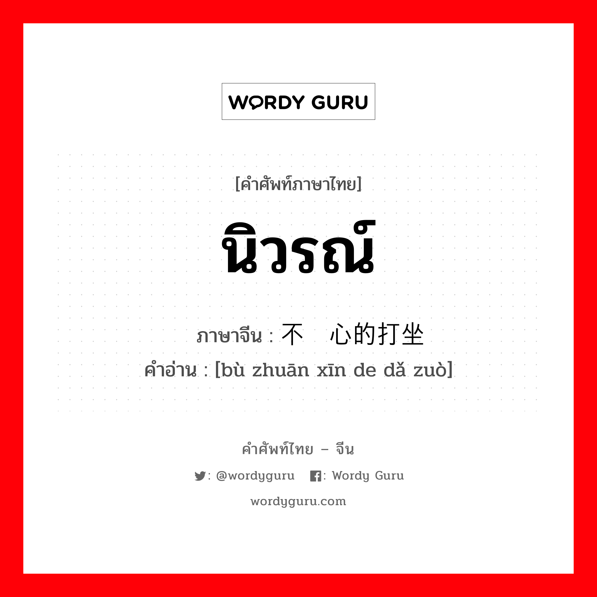 นิวรณ์ ภาษาจีนคืออะไร, คำศัพท์ภาษาไทย - จีน นิวรณ์ ภาษาจีน 不专心的打坐 คำอ่าน [bù zhuān xīn de dǎ zuò]