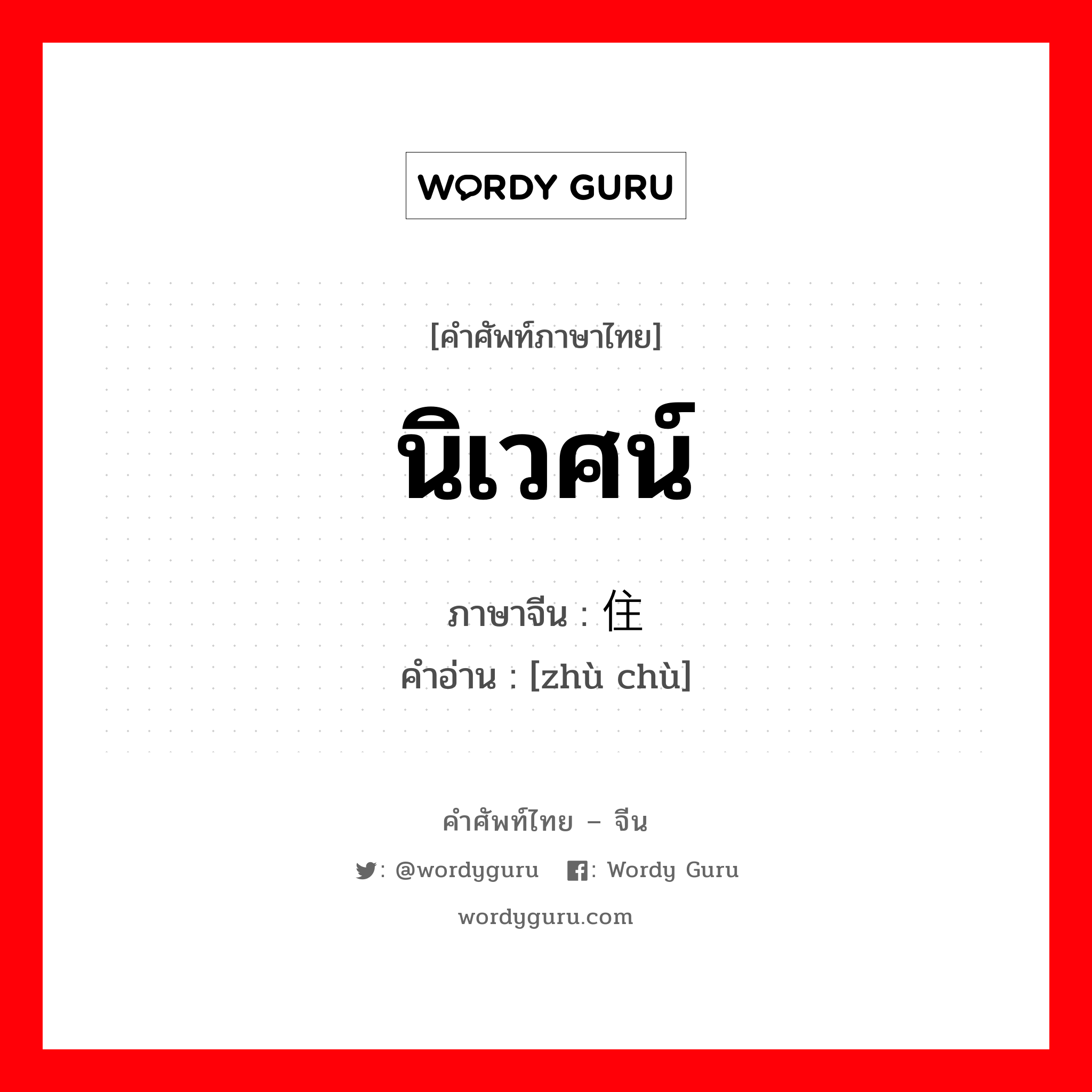 นิเวศน์ ภาษาจีนคืออะไร, คำศัพท์ภาษาไทย - จีน นิเวศน์ ภาษาจีน 住处 คำอ่าน [zhù chù]