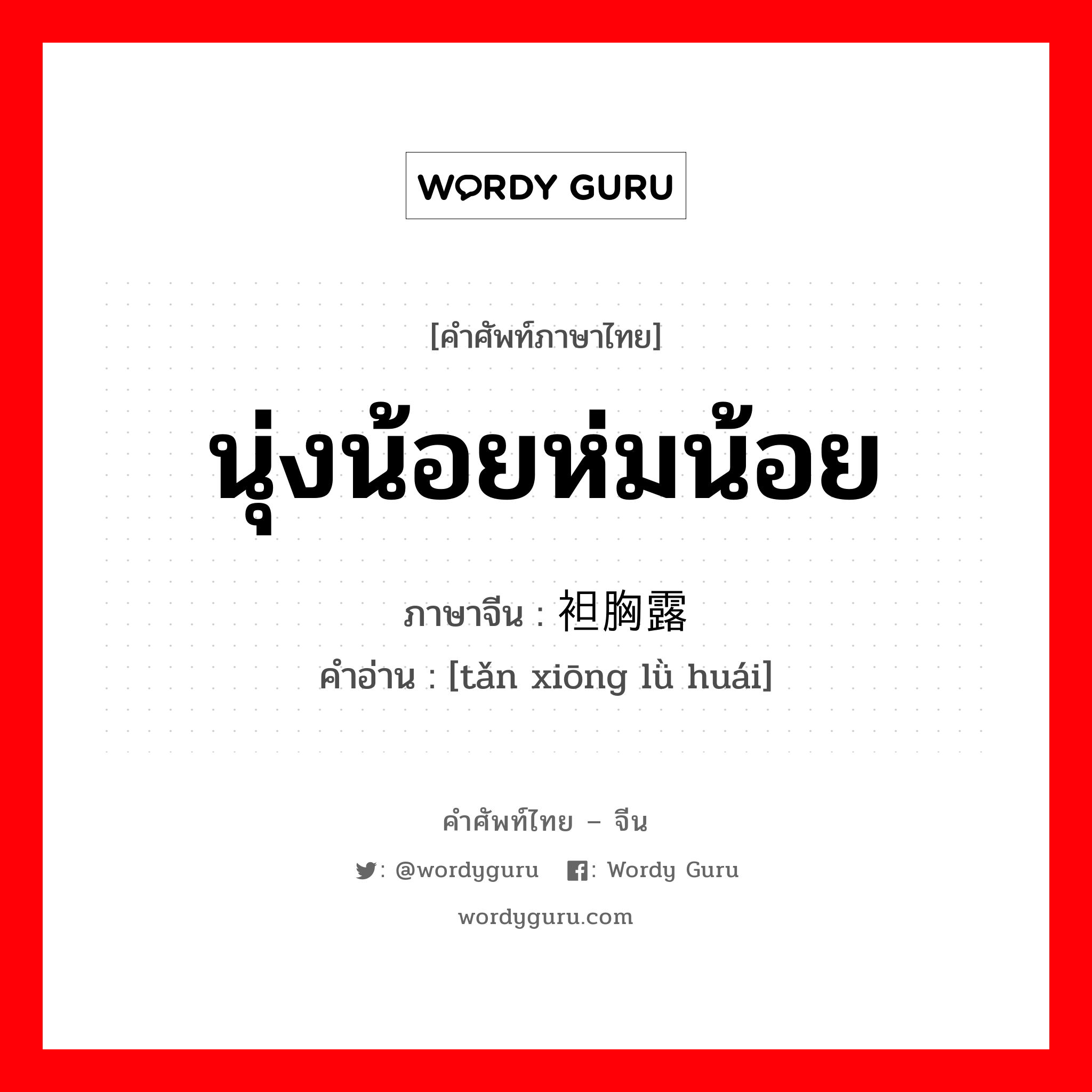 นุ่งน้อยห่มน้อย ภาษาจีนคืออะไร, คำศัพท์ภาษาไทย - จีน นุ่งน้อยห่มน้อย ภาษาจีน 袒胸露怀 คำอ่าน [tǎn xiōng lǜ huái]