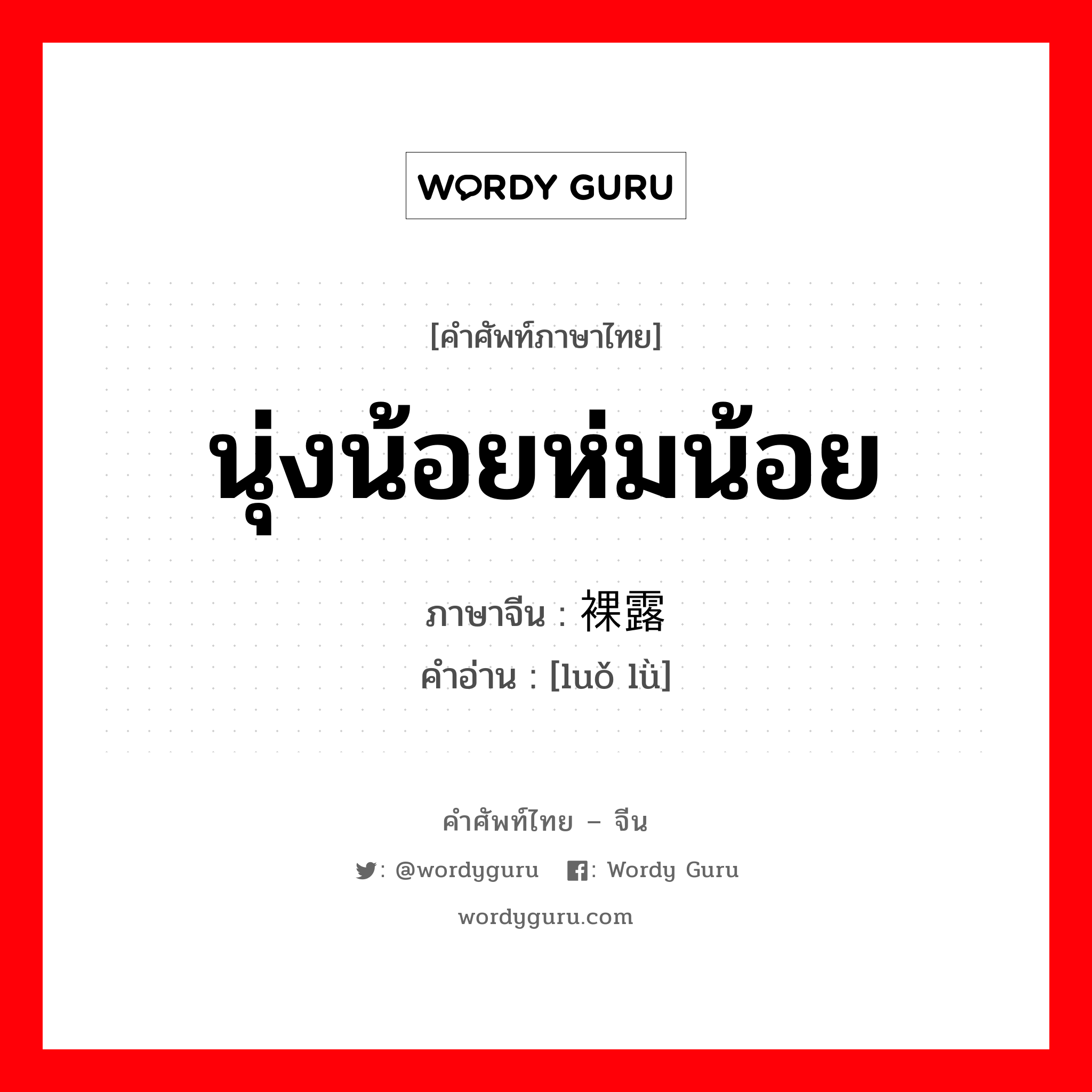 นุ่งน้อยห่มน้อย ภาษาจีนคืออะไร, คำศัพท์ภาษาไทย - จีน นุ่งน้อยห่มน้อย ภาษาจีน 裸露 คำอ่าน [luǒ lǜ]