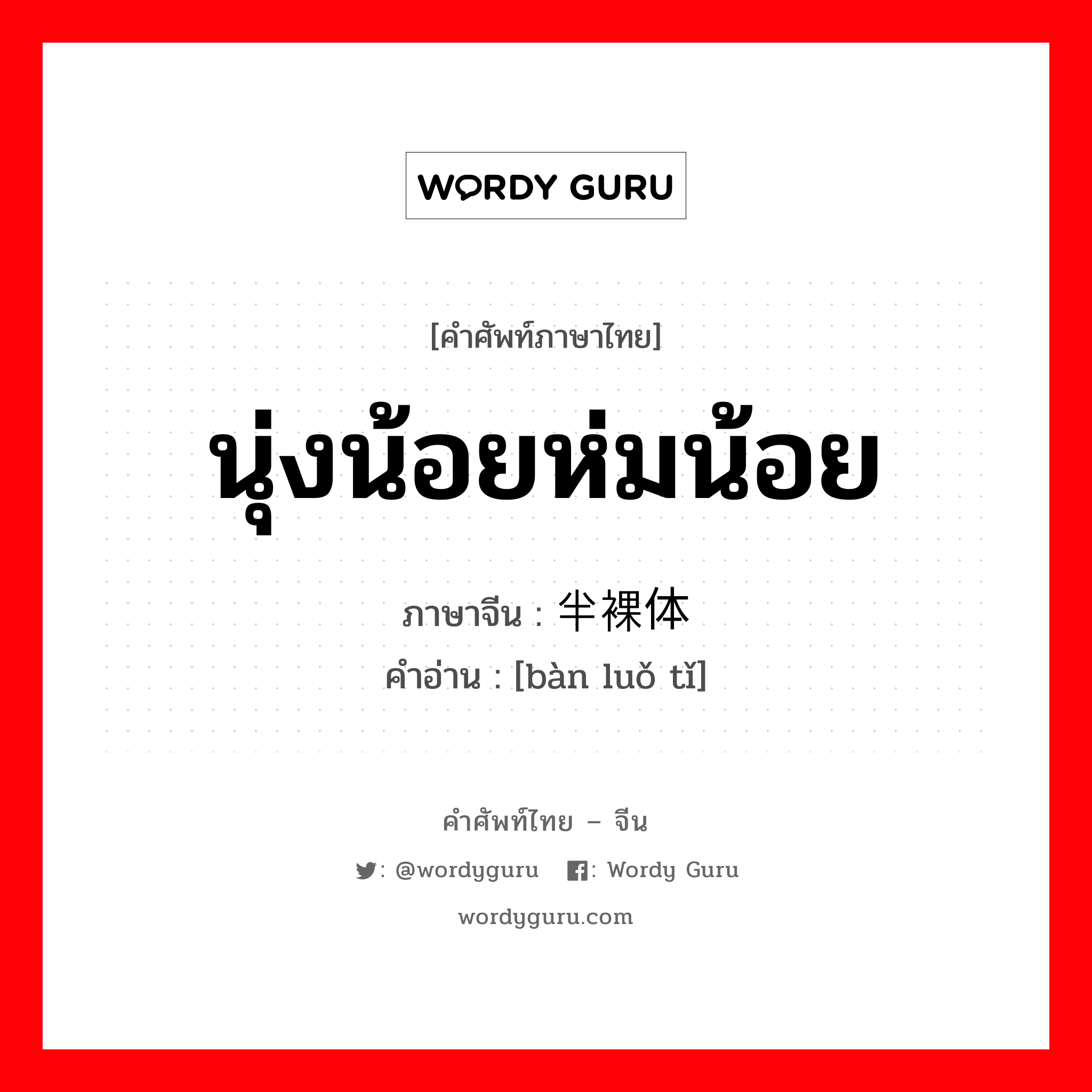 นุ่งน้อยห่มน้อย ภาษาจีนคืออะไร, คำศัพท์ภาษาไทย - จีน นุ่งน้อยห่มน้อย ภาษาจีน 半裸体 คำอ่าน [bàn luǒ tǐ]