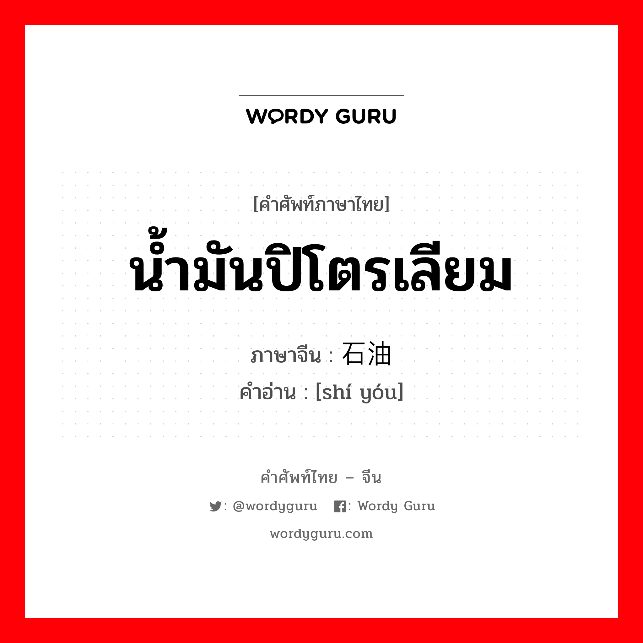 น้ำมันปิโตรเลียม ภาษาจีนคืออะไร, คำศัพท์ภาษาไทย - จีน น้ำมันปิโตรเลียม ภาษาจีน 石油 คำอ่าน [shí yóu]