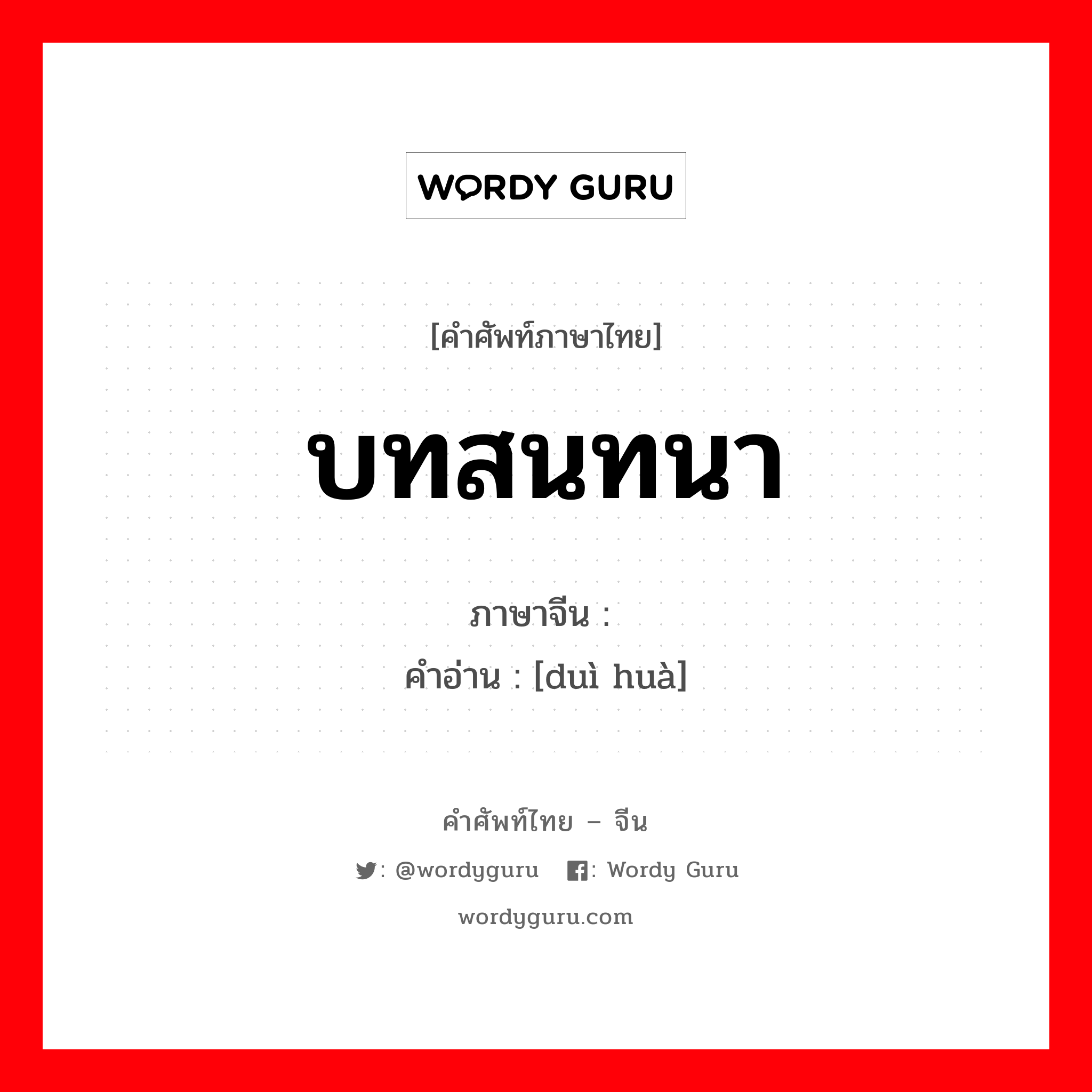 บทสนทนา ภาษาจีนคืออะไร, คำศัพท์ภาษาไทย - จีน บทสนทนา ภาษาจีน 对话 คำอ่าน [duì huà]